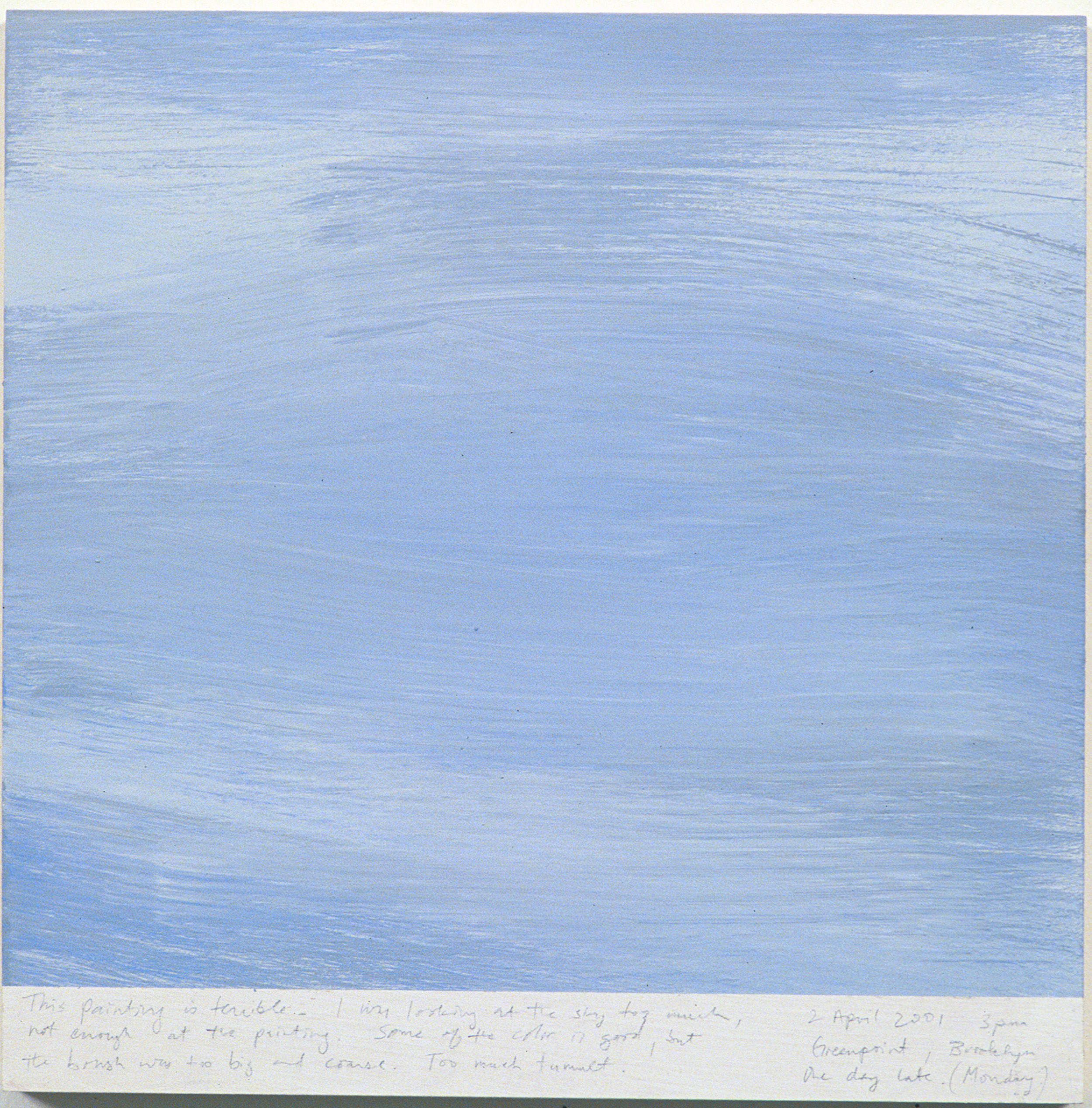 A 14 × 14 inch, acrylic painting of the sky. A journal entry is handwritten on the painting:

“This painting is terrible. I was looking at the sky too much, not enough at the painting. Some of the color is good, but the brush was too big and coarse. Too much tumult.

2 April 2001 3 pm
Greenpoint, Brooklyn
One day late (Monday)”