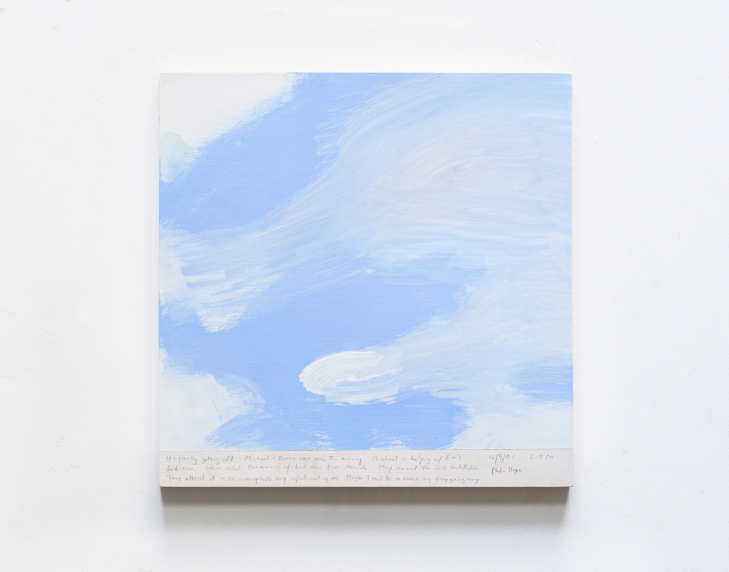 A 14 × 14 inch, acrylic painting of the sky. A journal entry is handwritten on the painting:

“It’s finally getting cold. Michael and Donna were over this morning. Michael is helping w/ Em’s bedroom. Glenn called this morning w/ bad news from Munich. They ruined the iris installation. They altered it in an unacceptable way w/out calling me. Maybe I need to reassess my easygoing way.

12/9/01 3:15 pm
Park Slope”