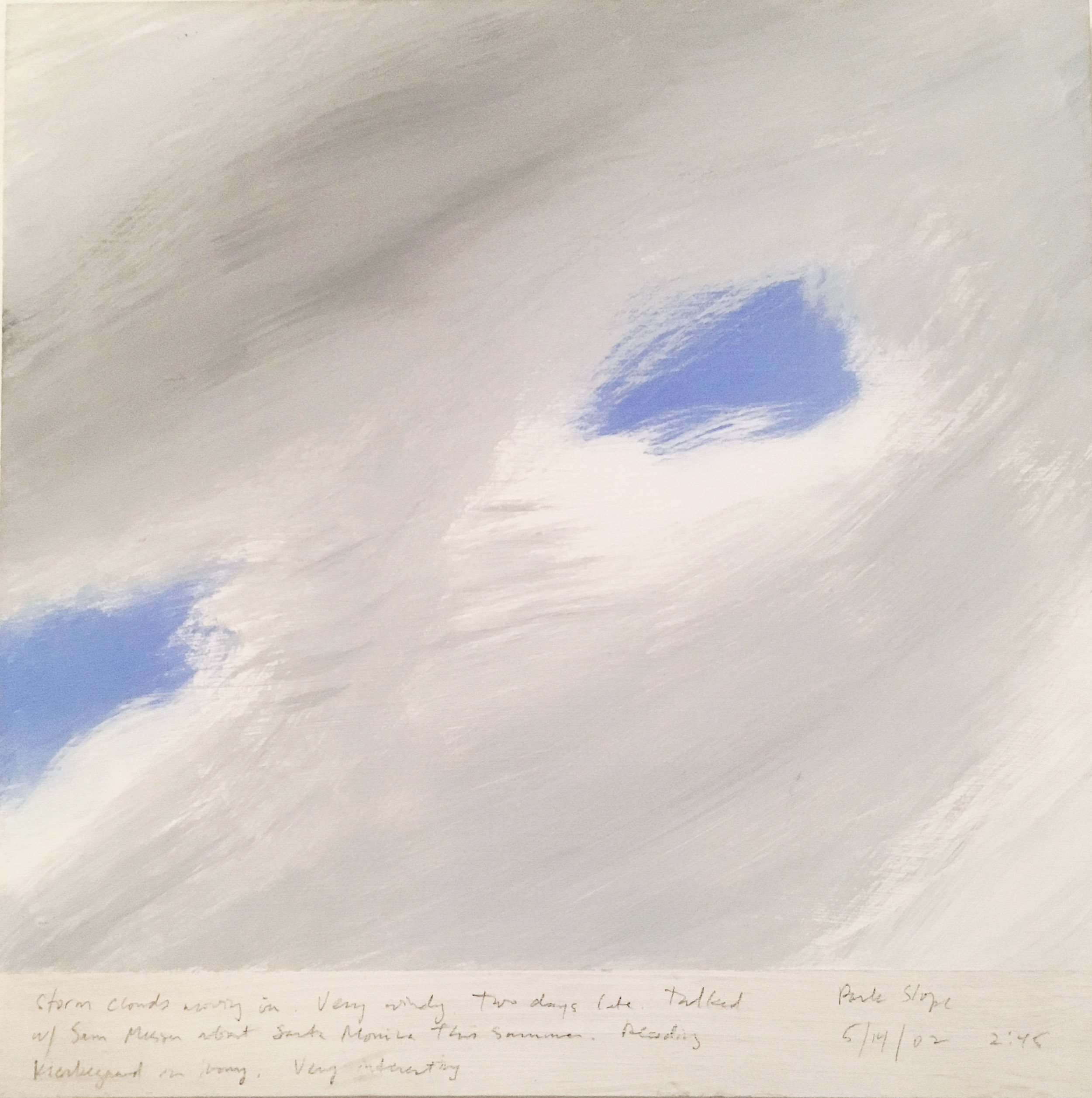 A 14 × 14 inch, acrylic painting of the sky. A journal entry is handwritten on the painting:

“Storm clouds moving in. Very windy. Two days late. Talked with Sam Messer about Santa Monica this summer. Reading Kierkegaard on irony. Very interesting.

Park Slope
5/14/02 2:45”
