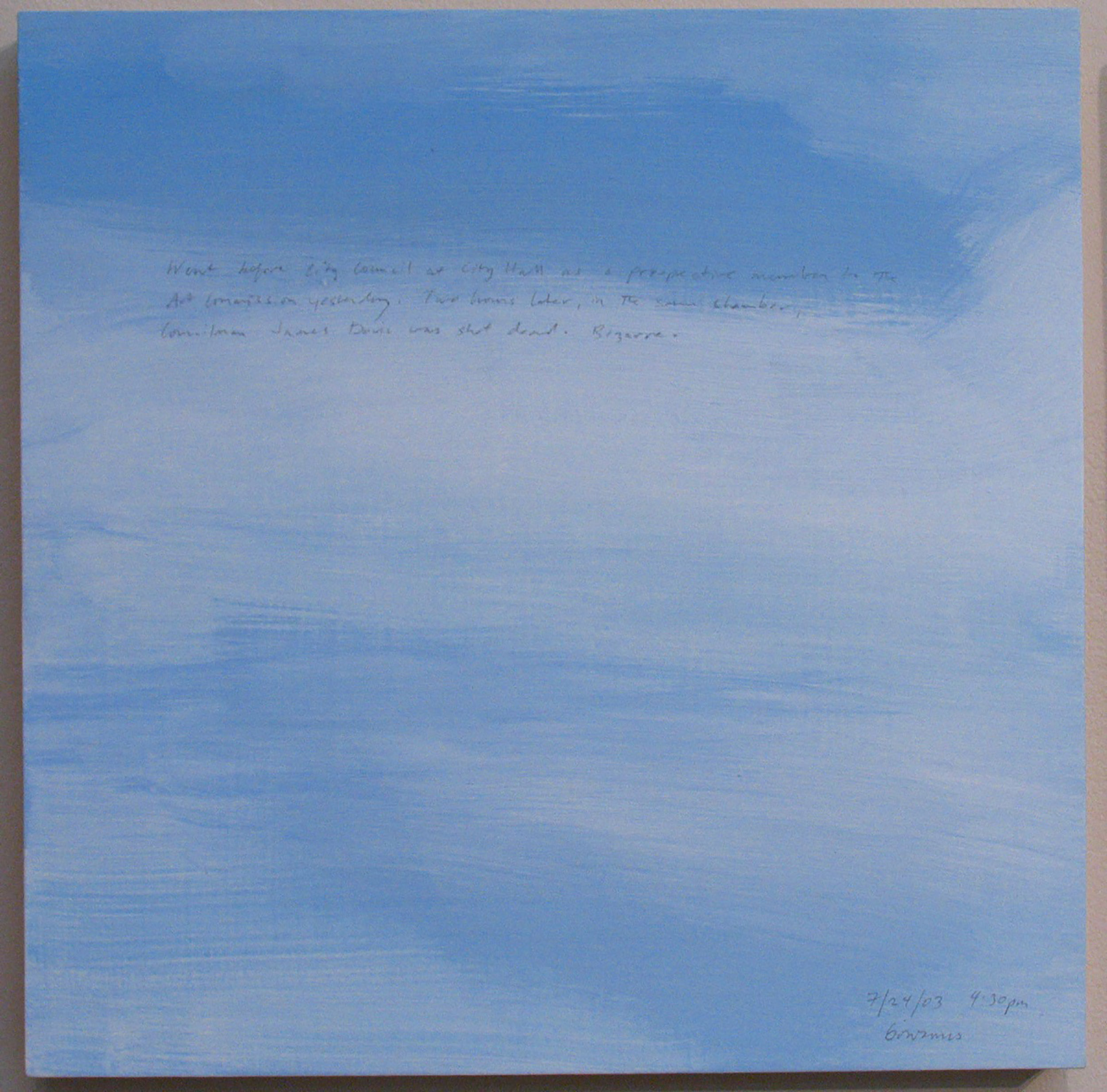 A 14 × 14 inch, acrylic painting of the sky. A journal entry is handwritten on the painting:

“Went before City Council at City Hall as a prospective member to the Art Commission yesterday. Two hours later, in the same chamber, Councilman James Davis was shot dead. Bizarre.  

7/24/03 4:30 pm
Gowanus”
