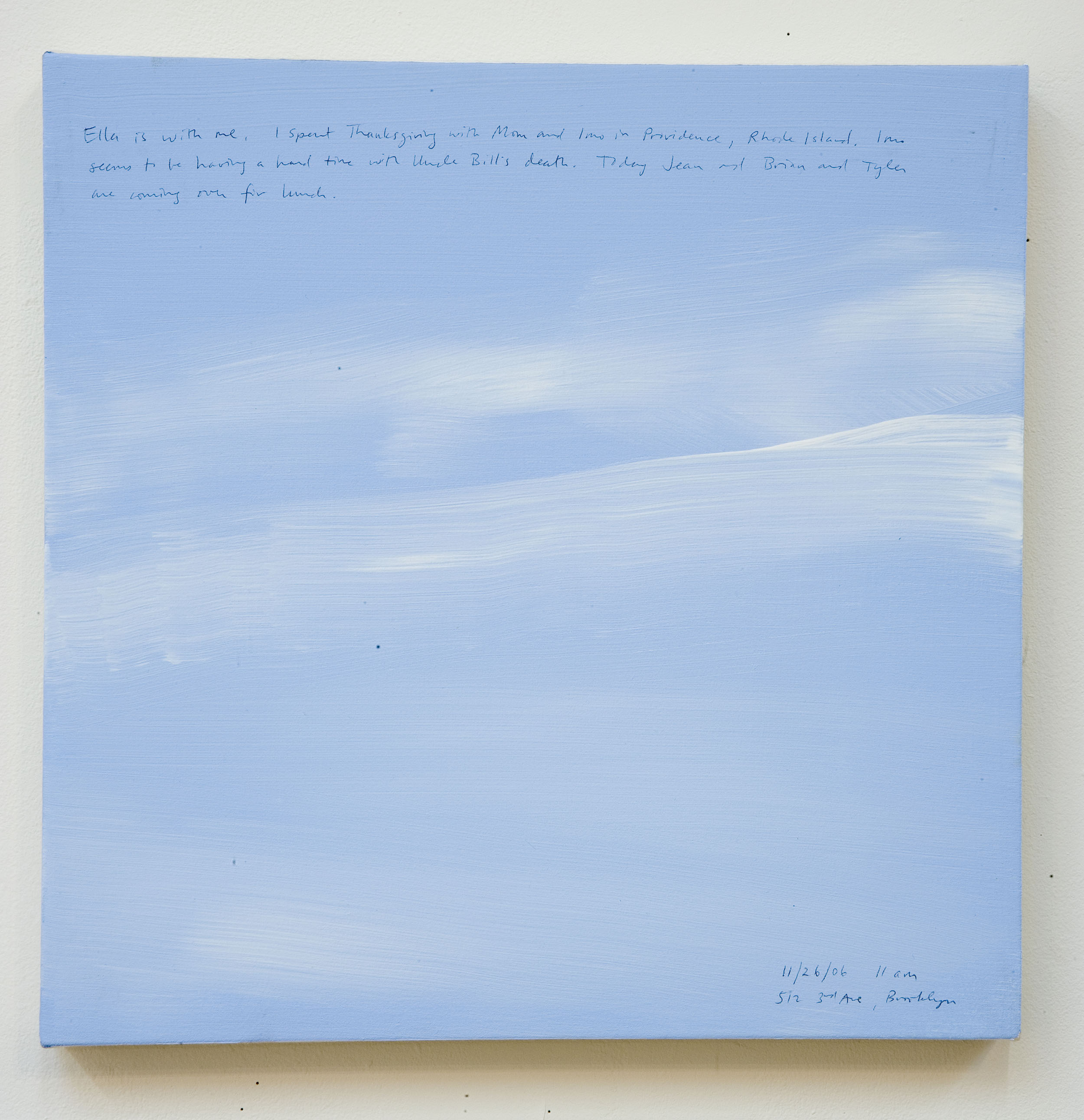 A 14 × 14 inch, acrylic painting of the sky. A journal entry is handwritten on the painting:

“Ella is with me. I spent Thanksgiving with Mom and Imo in Providence, Rhode Island. Imo seems to be having a hard time with Uncle Bill’s death. Today Jean and Brian and Tyler are coming over for lunch.

11/26/06 11 am
512 3rd Ave, Brooklyn”