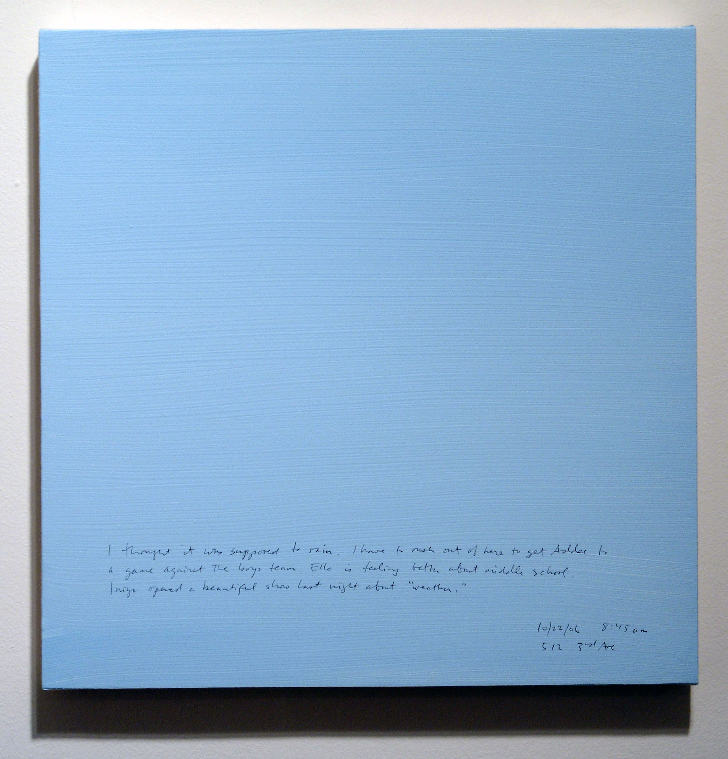 A 14 × 14 inch, acrylic painting of the sky. A journal entry is handwritten on the painting:

“I thought it was supposed to rain. I have to rush out of here to get Addee to a game against the boys team. Ella is feeling better about middle school. Inigo opened a beautiful show last night about “weather.”

10/22/06 8:45 am
512 3rd Ave”