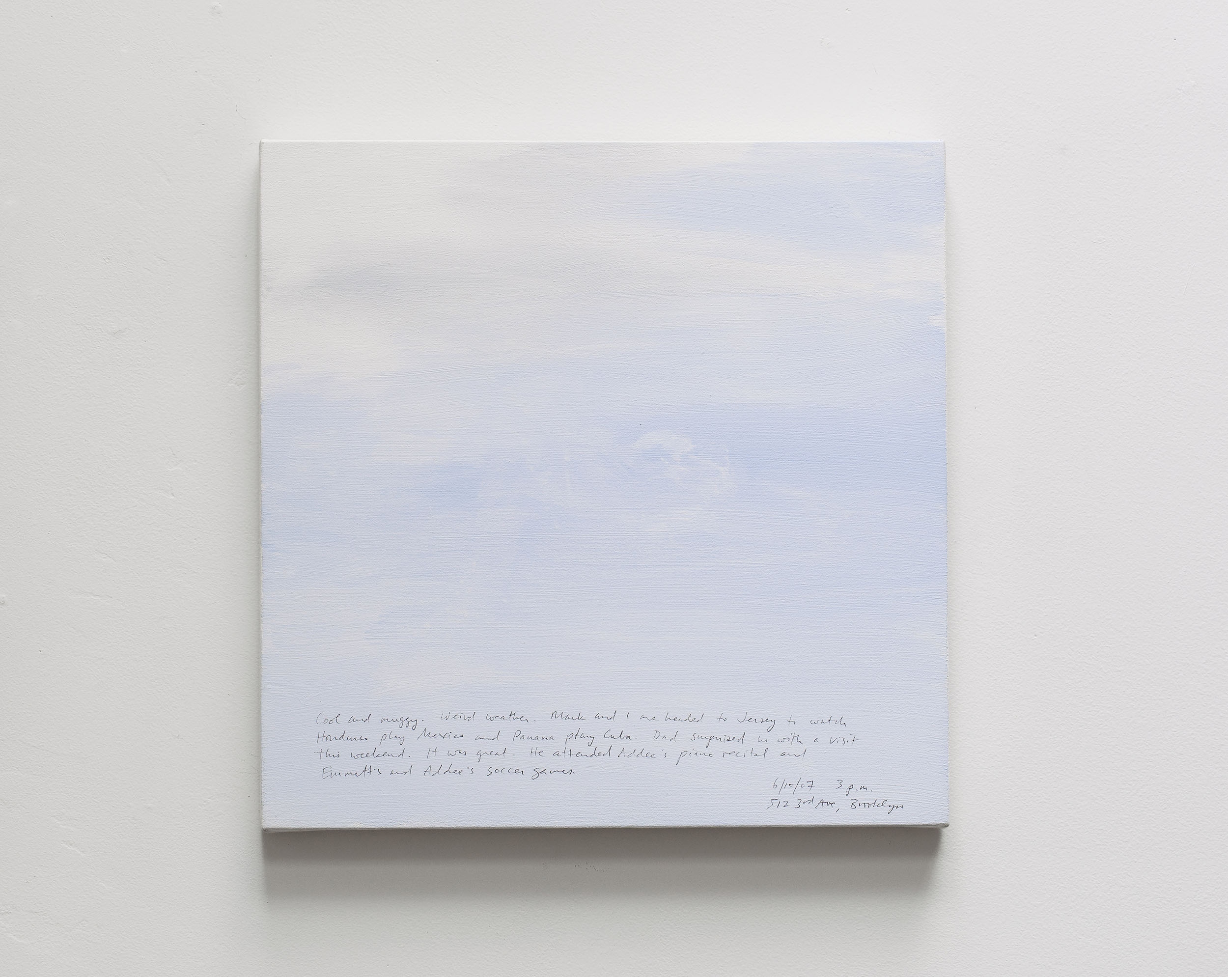 A 14 × 14 inch, acrylic painting of the sky. A journal entry is handwritten on the painting:

“Cool and muggy. Weird weather. Mark and I are headed to Jersey to watch Honduras play Mexico and Panama play Cuba. Dad surprised us with a visit this weekend. It was great. He attended Addee’s piano recital and Emmett’s and Addee’s soccer games.

6/10/07 3 p.m.
512 3rd Ave, Brooklyn”