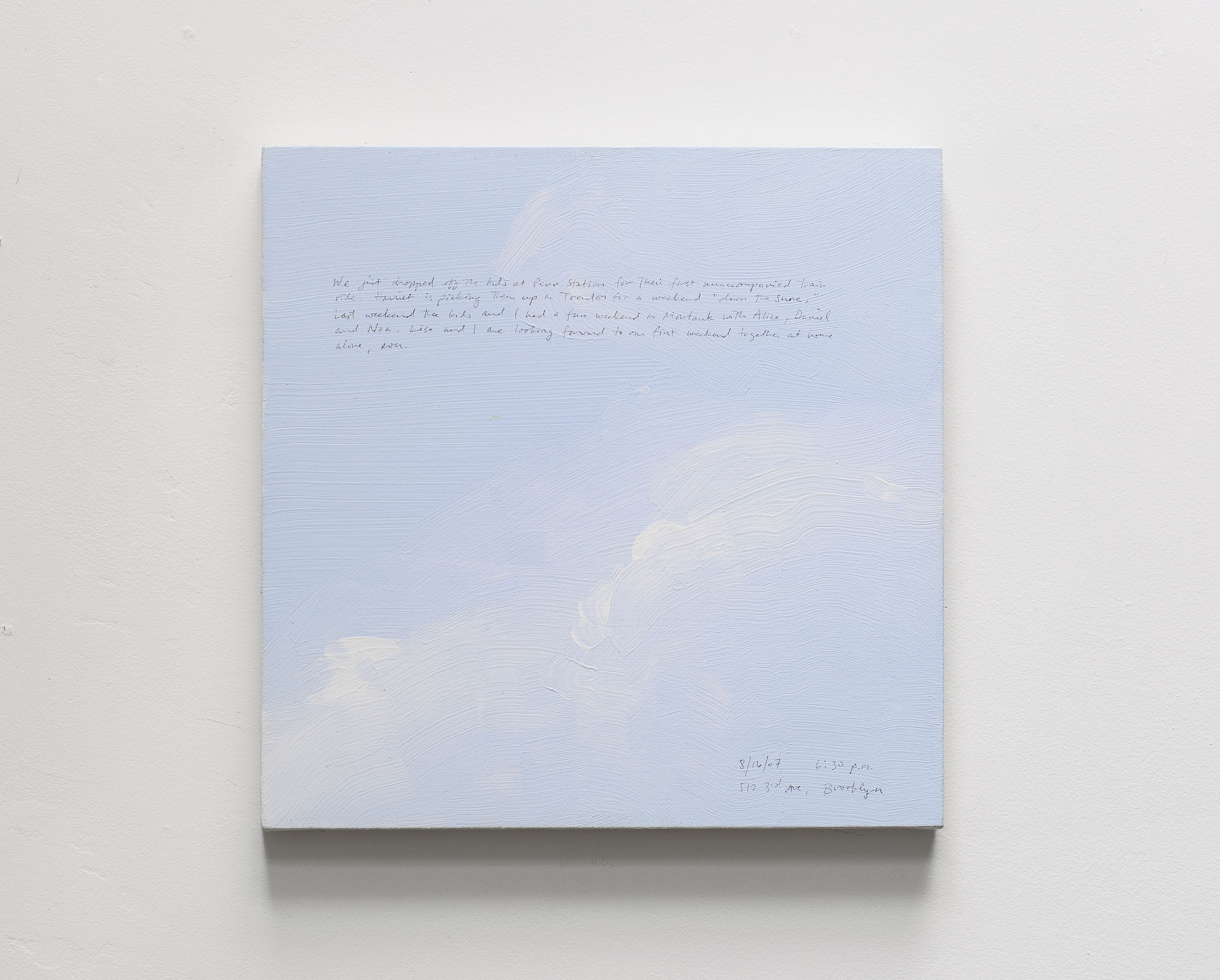 A 14 × 14 inch, acrylic painting of the sky. A journal entry is handwritten on the painting:

“We just dropped of the kids at Penn Station for their first unaccompanied train ride. Harriet is picking them up in Trenton for a weekend “down the Shore.” Last weekend the kids and I had a fun weekend in Montauk with Alice, Daniel and Noa. Lisa and I are looking forward to our first weekend together at home alone, ever.

8/16/07 6:30 p.m.
512 3rd Ave, Brooklyn”