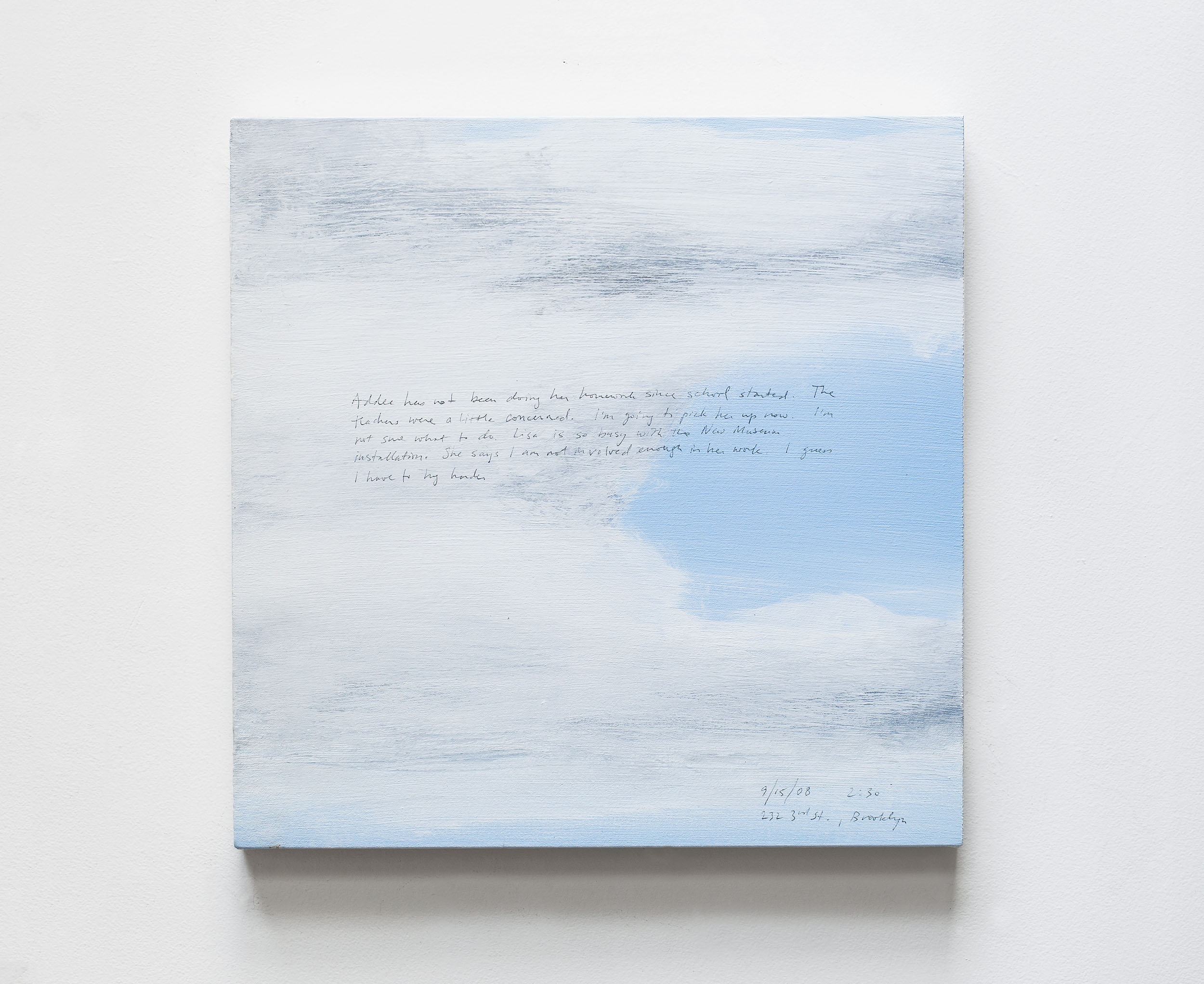 A 14 × 14 inch, acrylic painting of the sky. A journal entry is handwritten on the painting:

“Addee has not been doing her homework since school started. The teachers were a little concerned. I’m going to pick her up now. I’m not sure what to do. Lisa is so busy with the New Museum installation. She says I am not involved enough in her work. I guess I have to try harder.

9/15/08 2:30
232 3rd St., Brooklyn”