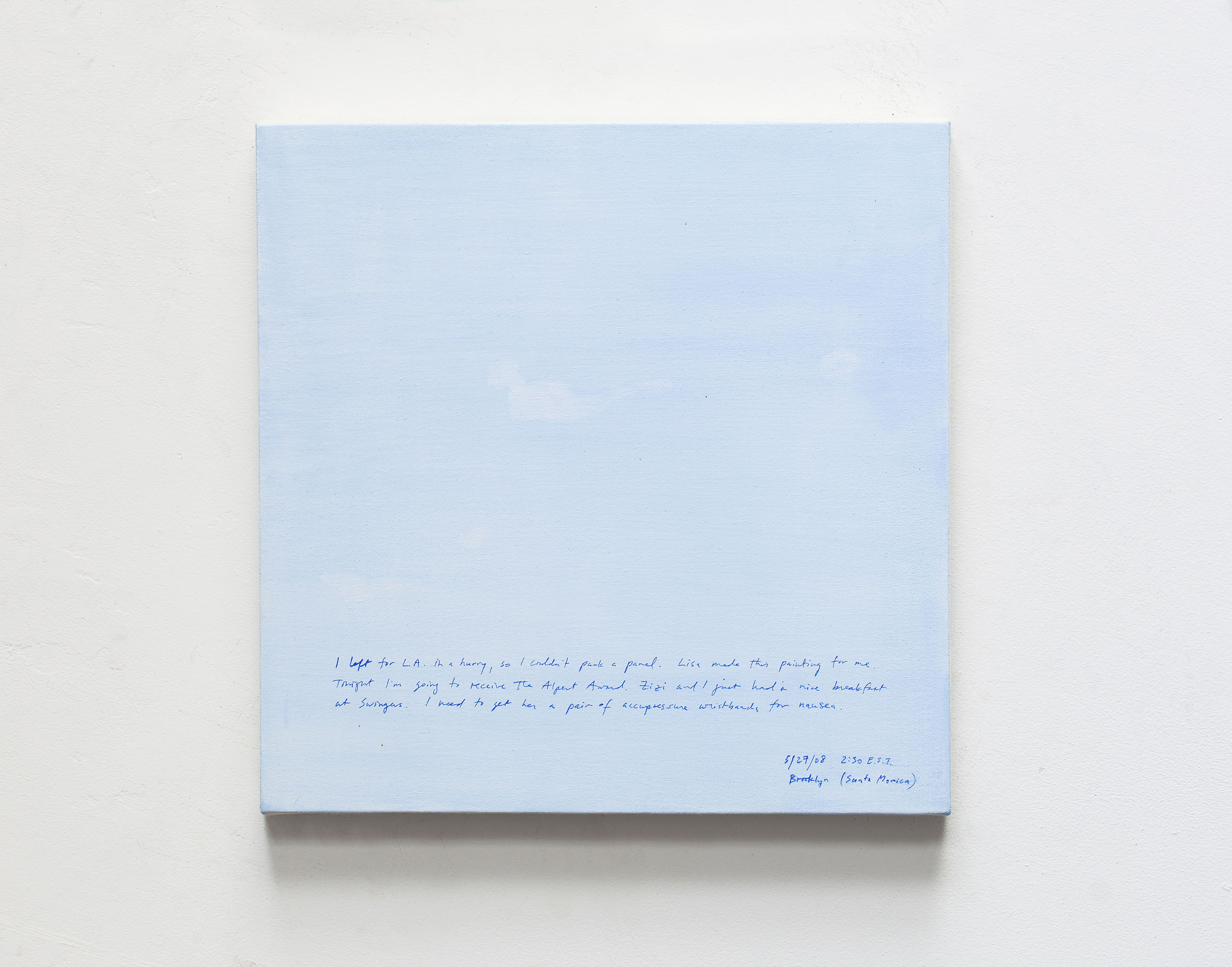 A 14 × 14 inch, acrylic painting of the sky. A journal entry is handwritten on the painting:

“I left for L.A. in a hurry, so I couldn’t pack a panel. Lisa made this painting for me. Tonight I’m going to receive the Alpert Award. Zizi and I just had a nice breakfast at Swingers. I need to get her a pair of accupressure wristbands for nausea.

5/27/08 2:30 E.S.T.
Brooklyn (Santa Monica)