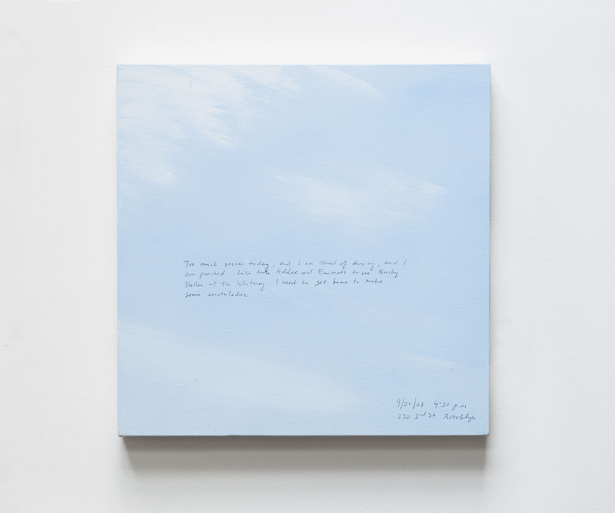 A 14 × 14 inch, acrylic painting of the sky. A journal entry is handwritten on the painting:

“Too much soccer today, and I am tired of driving, and I am parched. Lisa took Addee and Emmett to see Bucky Fuller at the Whitney. I need to get home to make some enchiladas.

9/21/08 4:30 p.m.
232 3rd St. Brooklyn”