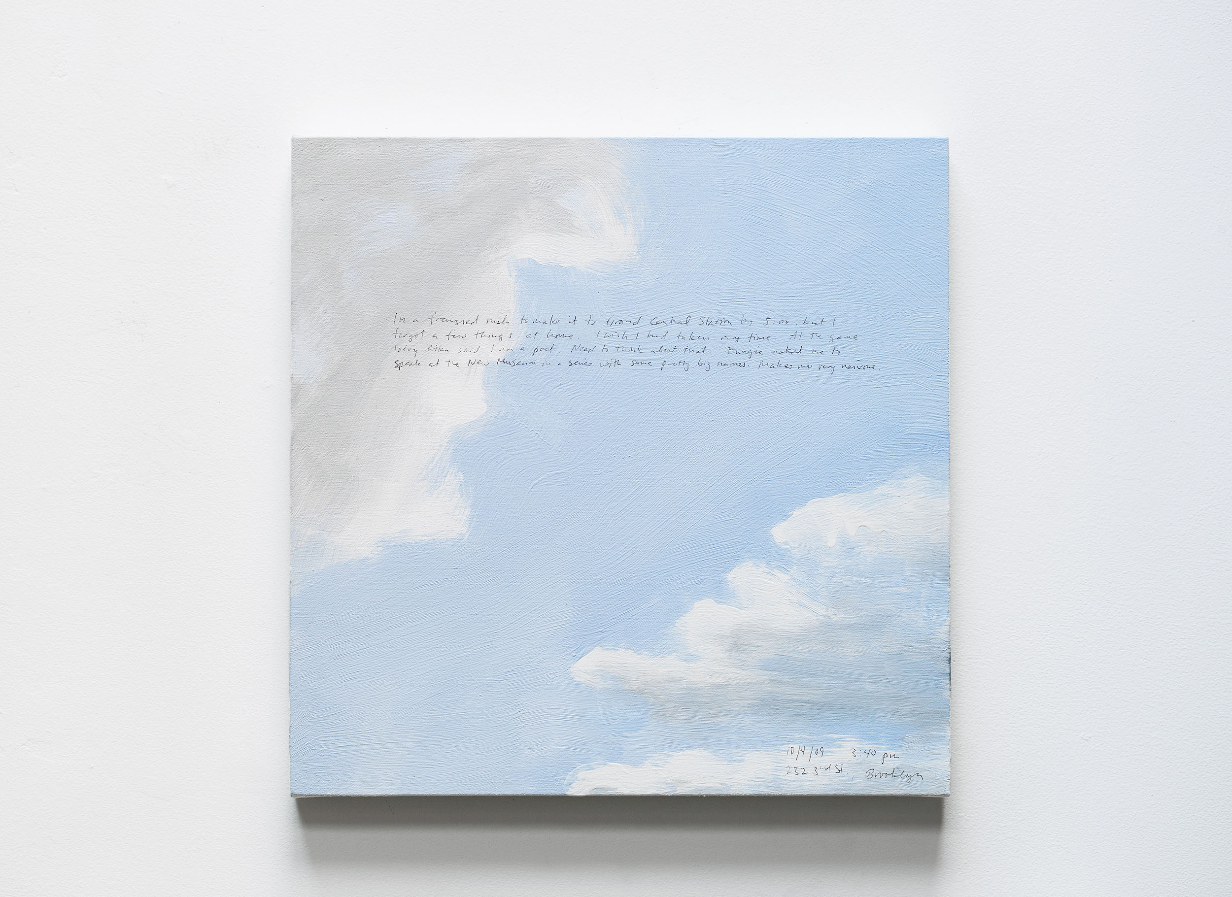 A 14 × 14 inch, acrylic painting of the sky. A journal entry is handwritten on the painting:

“In a frenzied rush to make it to Grand Central Station by 5:00, but I forgot a few things at home. I wish I had taken my time. At the game today Rika said I am a poet. Need to think about that. Eungie asked me to speak at the New Museum in a series with some pretty big names. Makes me very nervous.

10/4/09 3:40 pm
232 3rd St., Brooklyn”