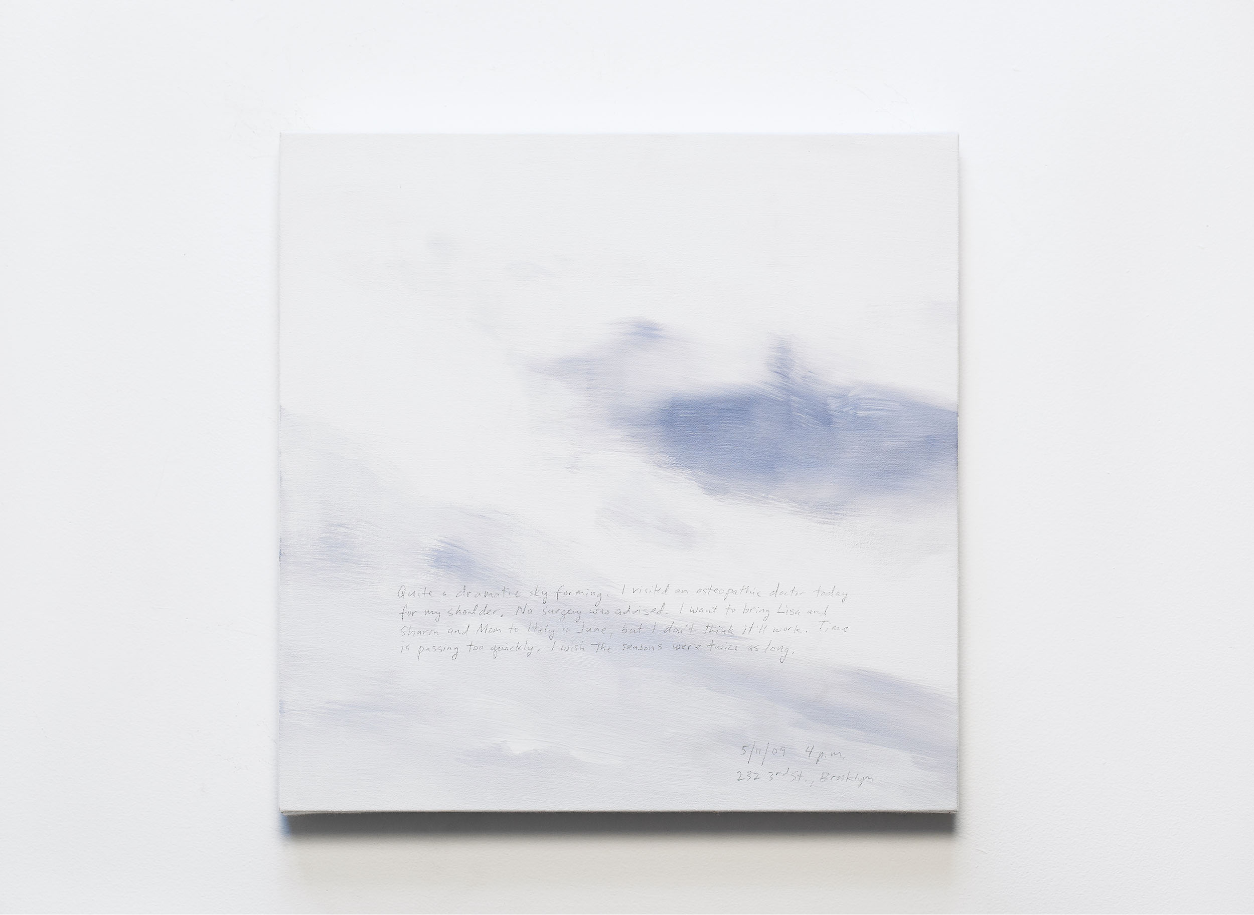 A 14 × 14 inch, acrylic painting of the sky. A journal entry is handwritten on the painting:

“Quite a dramatic sky forming. I visited an osteopathic doctor today for my shoulder. No surgery was advised. I want to bring Lisa and Sharon and Mom to Italy in June, but I don’t think it’ll work. Time is passing too quickly. I wish the seasons were twice as long.

5/11/09 4 p.m.
232 3rd St., Brooklyn”