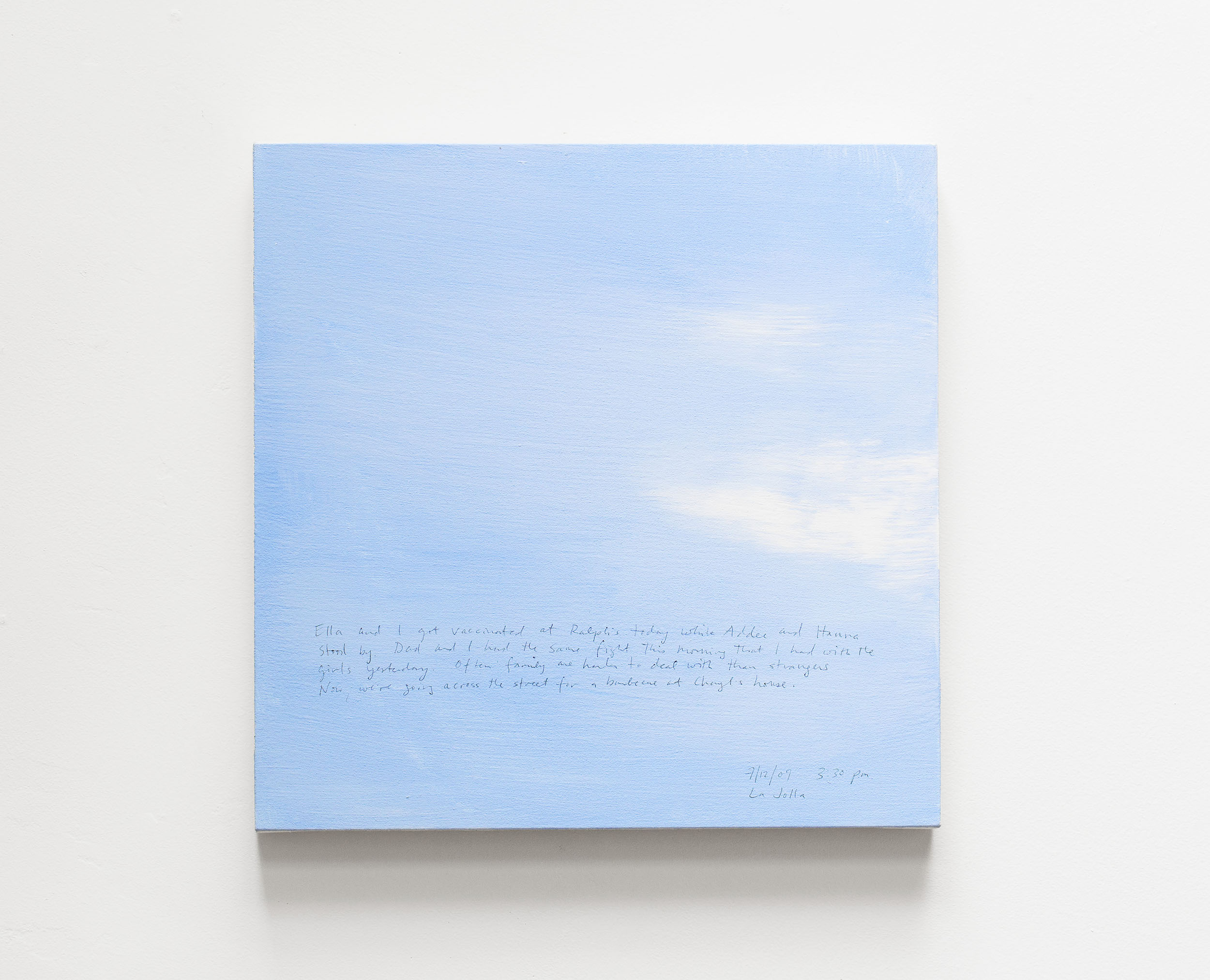 A 14 × 14 inch, acrylic painting of the sky. A journal entry is handwritten on the painting:

“Ella and I got vaccinated at Ralph’s today while Addee and Hanna stood by. Dad and I had the same fight this morning that I had with the girls yesterday. Often family are harder to deal with than strangers. Now, we’re going across the street for a barbecue at Cheryl’s house.

7/12/09 3:30 pm
La Jolla”
