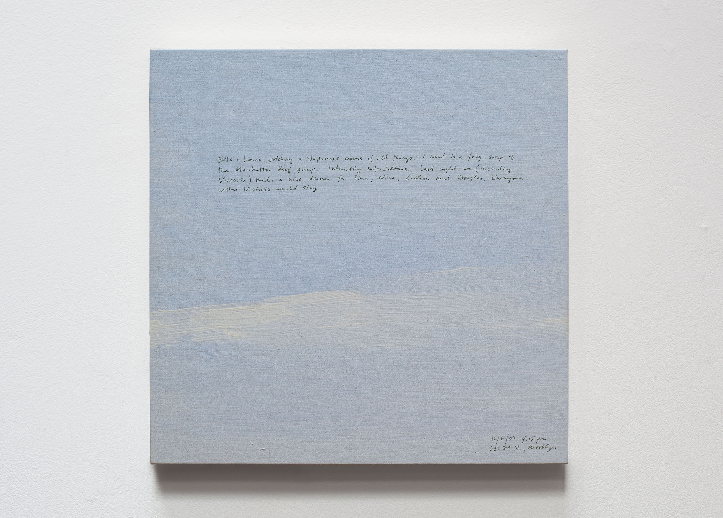 A 14 × 14 inch, acrylic painting of the sky. A journal entry is handwritten on the painting:

“Ella’s home watching a Japanese movie of all things.  I went to a frag swap p of the Manhattan Reeg froup  Interesting sub-culture.  Last night we (including Victoria) made a nice dinner for Sina, Nina, Coleen and Douglas.  Everyone wishes Victoria would stay.

12/6/09 4:15 pm
232 3rd St, Brooklyn”