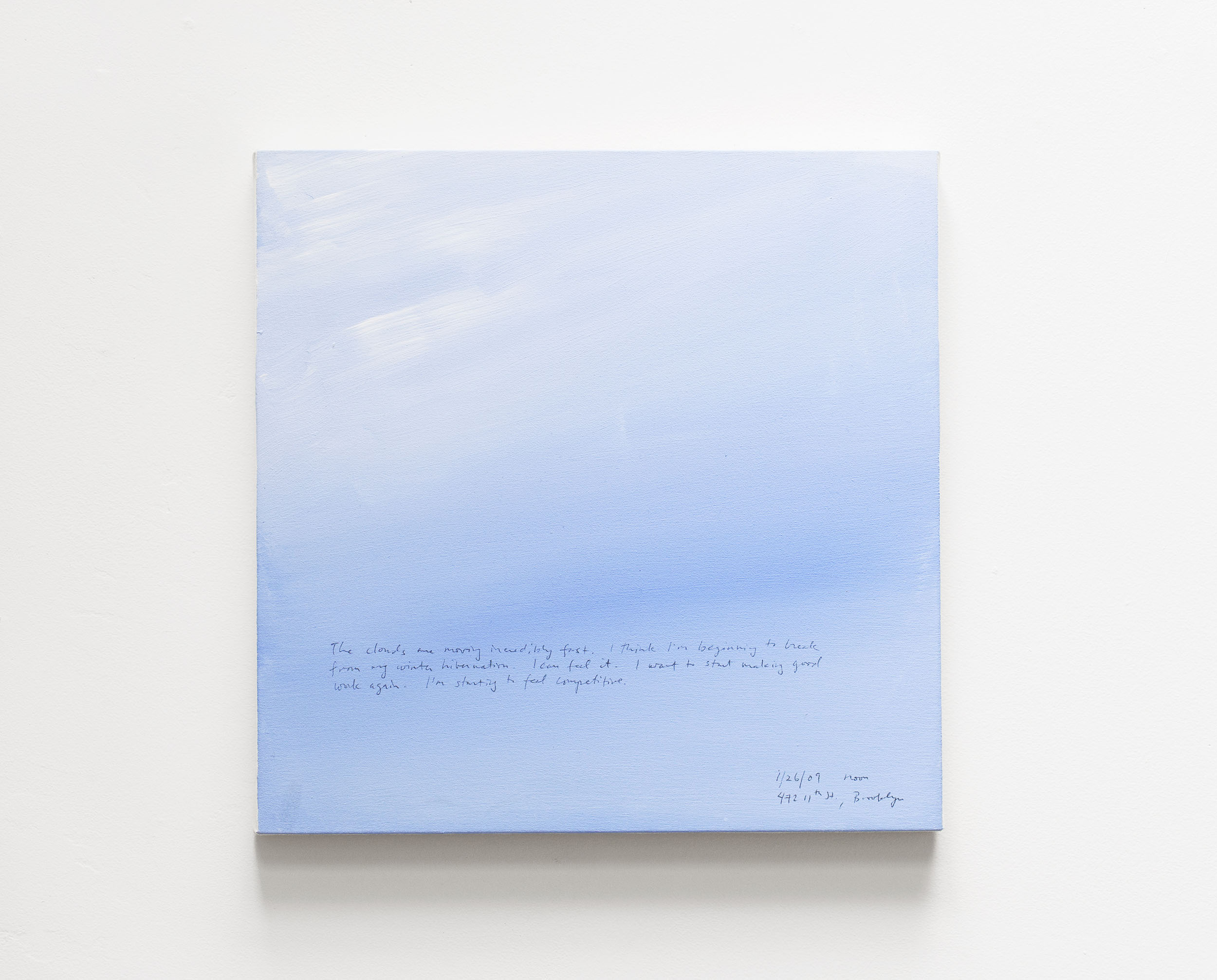 A 14 × 14 inch, acrylic painting of the sky. A journal entry is handwritten on the painting:

“The clouds are moving incredibly fast. I think I’m beginning to break from my winter hibernation. I can feel it. I want to start making good work again. I’m starting to feel competitive.

1/26/09 noon
472 11th St., Brooklyn”