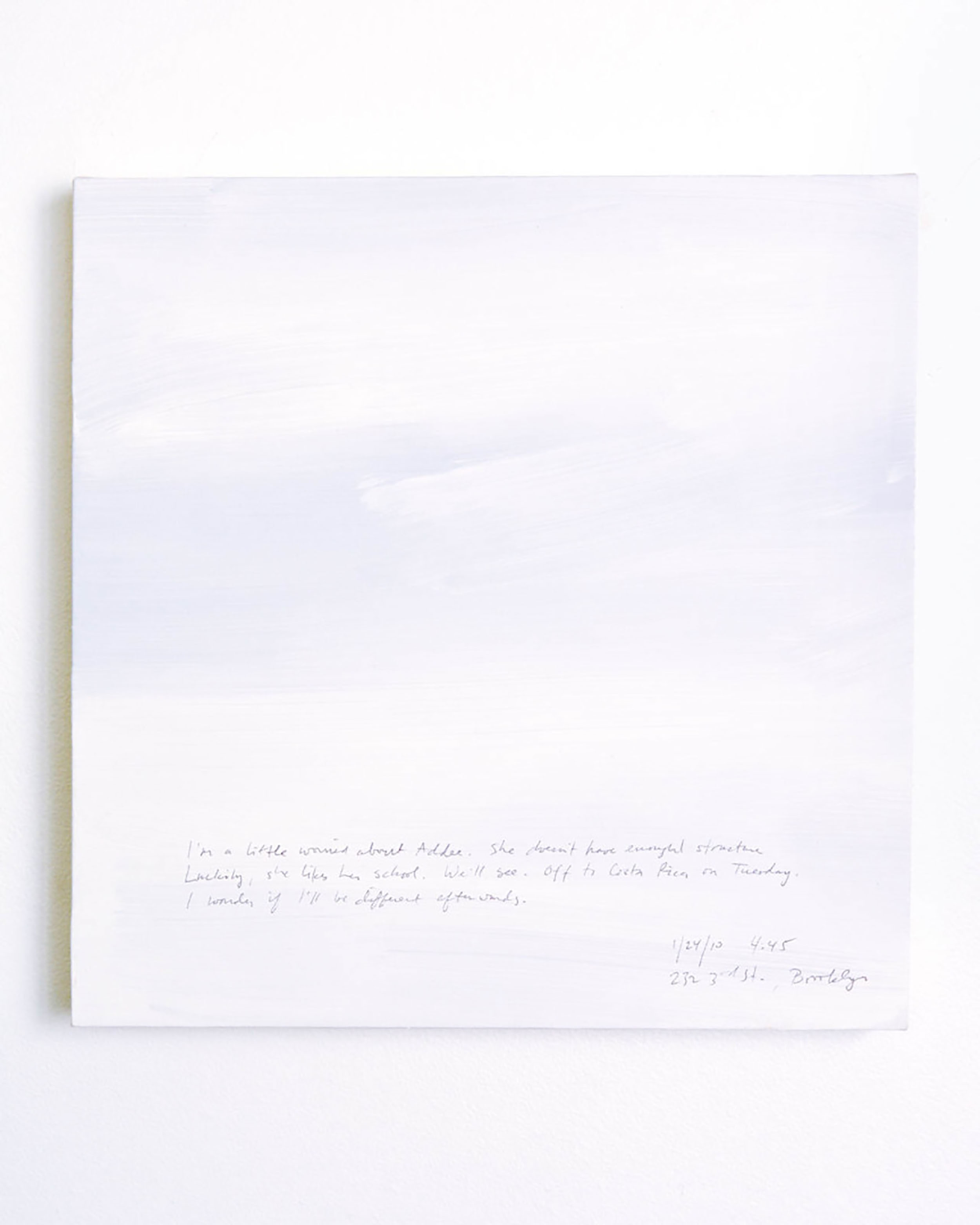 A 14 × 14 inch, acrylic painting of the sky. A journal entry is handwritten on the painting:

“I’m a little worried about Addee. She doesn’t have enough structure. Luckily, she likes her school. We’ll see. Off to Costa Rica on Tuesday. I wonder if I'll be different afterwards.

1/24/10 4:45
232 3rd St. Brooklyn”
