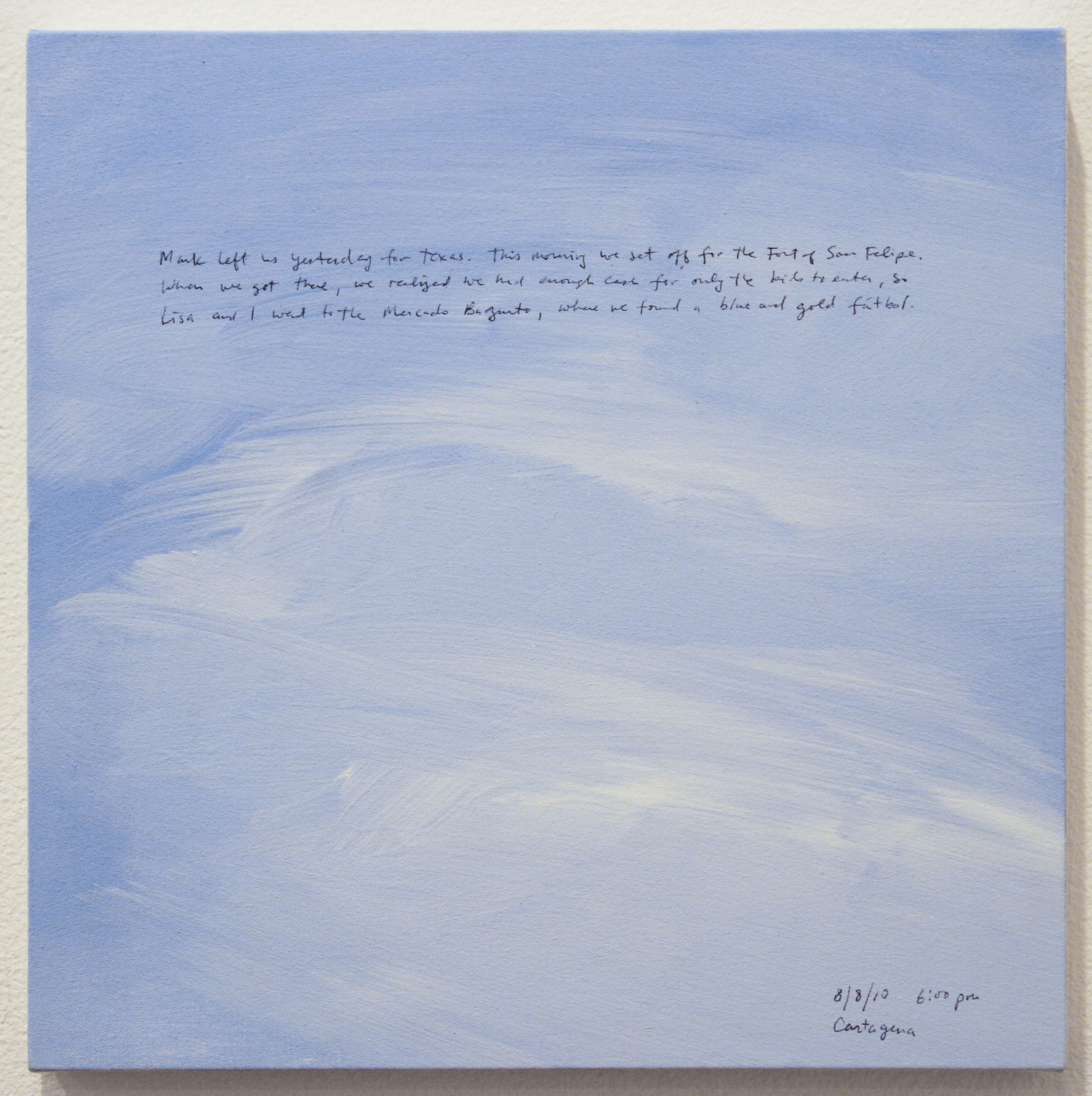 A 14 × 14 inch, acrylic painting of the sky. A journal entry is handwritten on the painting:

“Mark left us yesterday for Texas. This morning we set off for the Fort of San Felipe. When we got there, we realized we had enough cash for only the kids to enter, so Lisa and I went to the Mercado Bargunto, where we found a blue and gold fútbol.

8/8/10 6:00 pm
Cartagena”