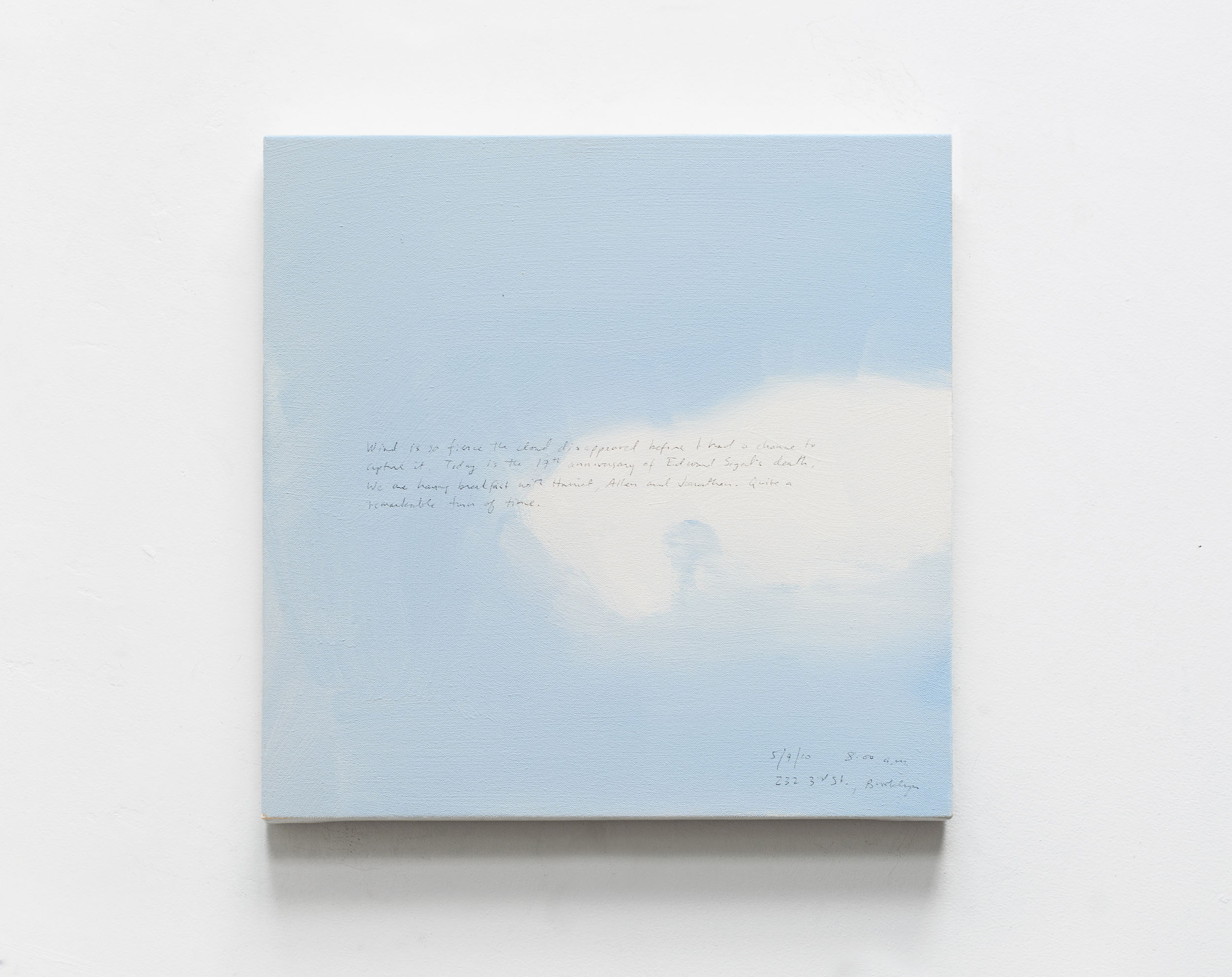 A 14 × 14 inch, acrylic painting of the sky. A journal entry is handwritten on the painting:

“Wind is so fierce the cloud disappeared before I had a chance to capture it. Today is the 17th anniversary of Edward Sigal’s death. We are having breakfast with Harriet, Allen and Jonathan. Quite a remarkable turn of time.

5/9/10 8:00 a.m.
232 3rd St., Brooklyn”
