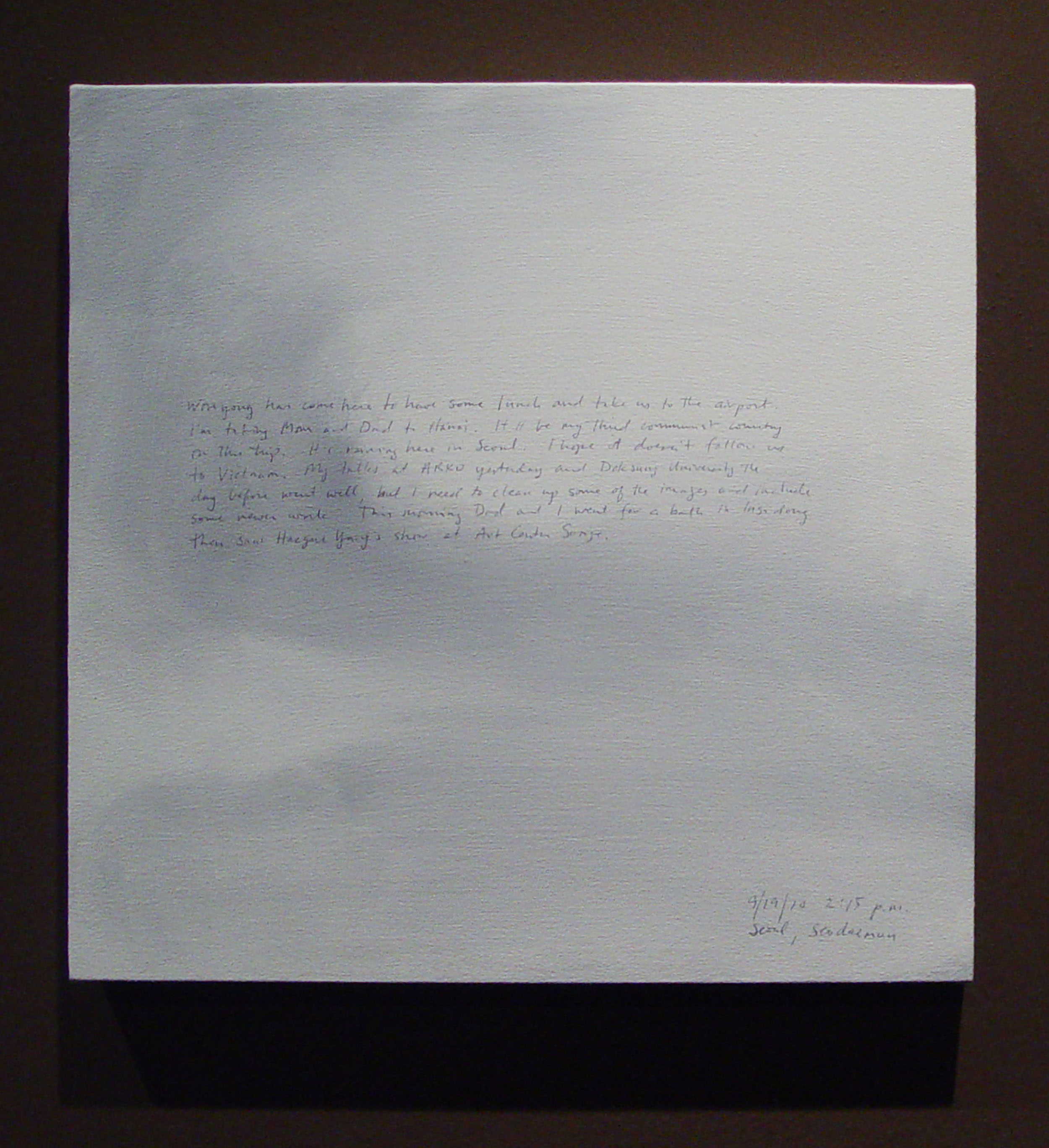 A 14 × 14 inch, acrylic painting of the sky. A journal entry is handwritten on the painting:

“Wonyong has come here to have some lunch and take us to the airport. I’m taking Mom and Dad to Hanoi. It’ll be my third communist country on this trip. It’s raining here in Seoul. I hope it doesn’t follow us to Vietnam. My talks at ARKO yesterday and Doksung University the day before went well, but I need to clean up some of the images and include some newer work. This morning Dad and I went for a bath in Insa dong then saw Hague Yang’s show at Art Center Sonje.

9/19/10 2:15 p.m.
Seoul, Seodaemun”