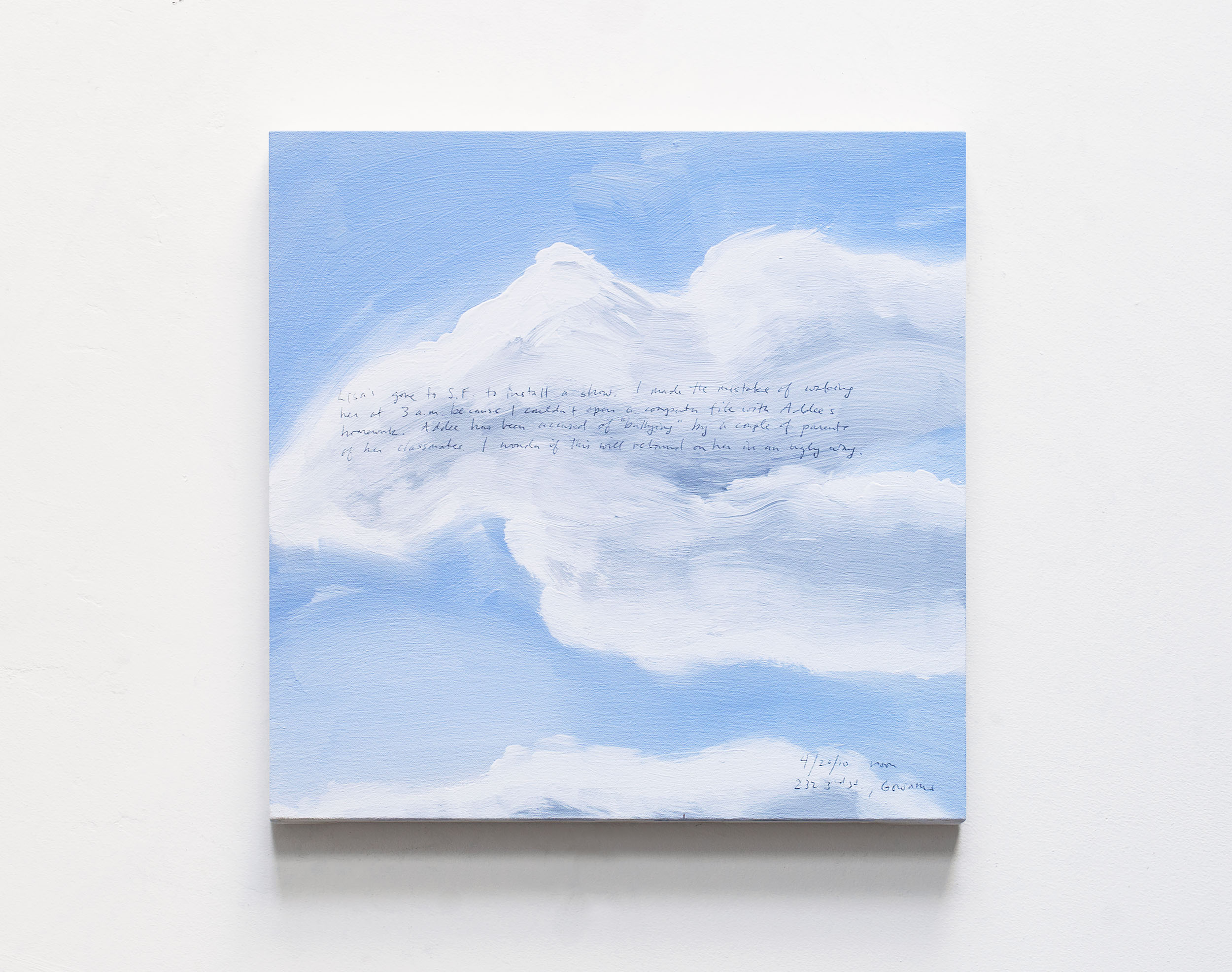 A 14 × 14 inch, acrylic painting of the sky. A journal entry is handwritten on the painting:

“Lisa’s gone to S.F. to install a show. I made the mistake of waking her at 3 a.m. because I couldn’t open a computer file with Addee’s Homework. Addee has been accused of “bullying” by a couple of parents of her classmates. I wonder if this will rebound on her in an ugly way.

4/20/10 noon
232 3rd St., Gowanus”