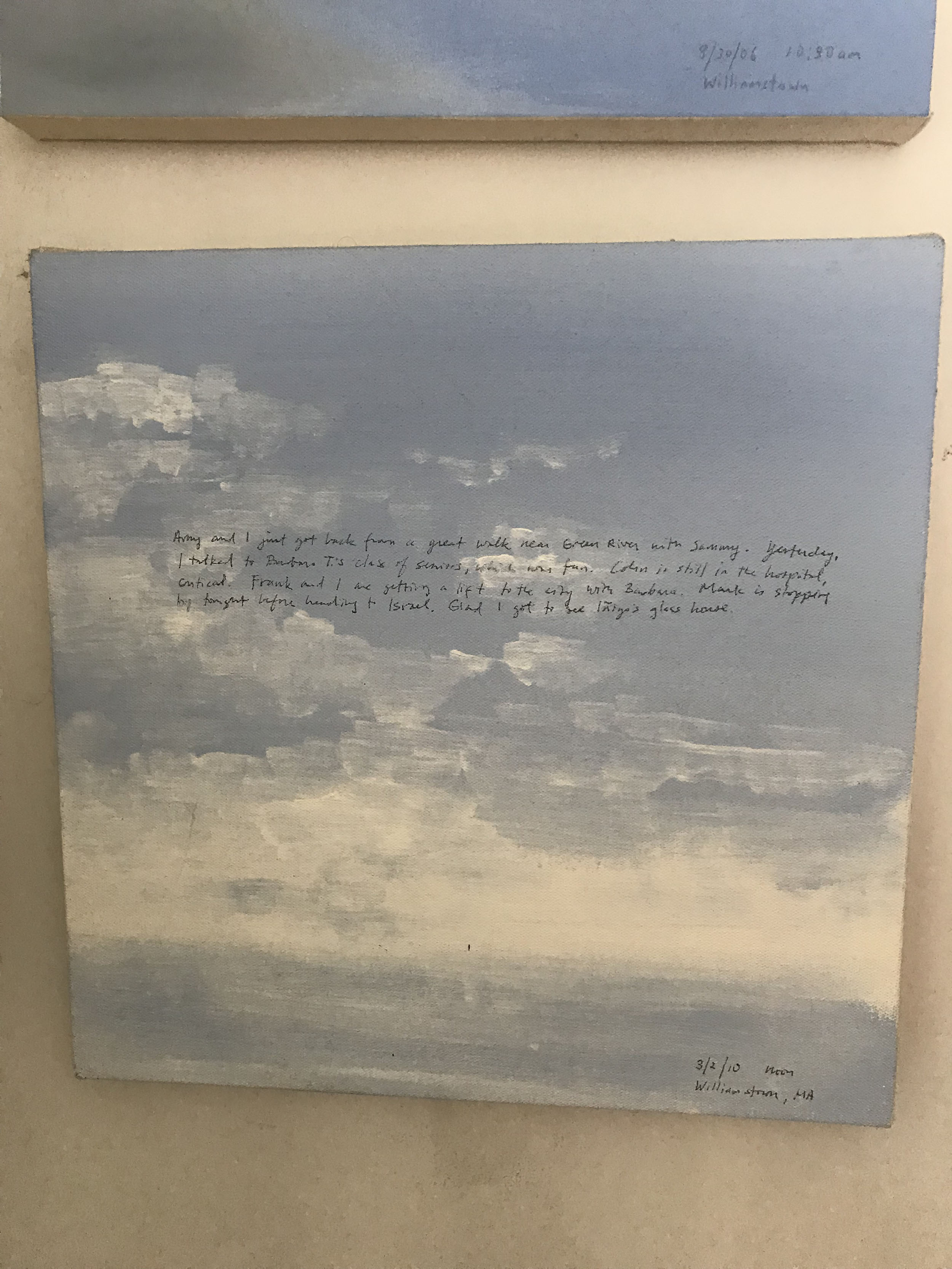 A 14 × 14 inch, acrylic painting of the sky. A journal entry is handwritten on the painting:

“Amy and I just got back from a great walk near Green River with Sammy. Yesterday, I talked to Barbara T.’s class of seniors, which was fun. Colin is still in the hospital, critical. Frank and I are getting a lift to the city with Barbara. Mark is stopping by tonight before heading to Israel. Glad I got to see Iñigo’s glass house.

3/2/10 noon
Williamstown, MA”