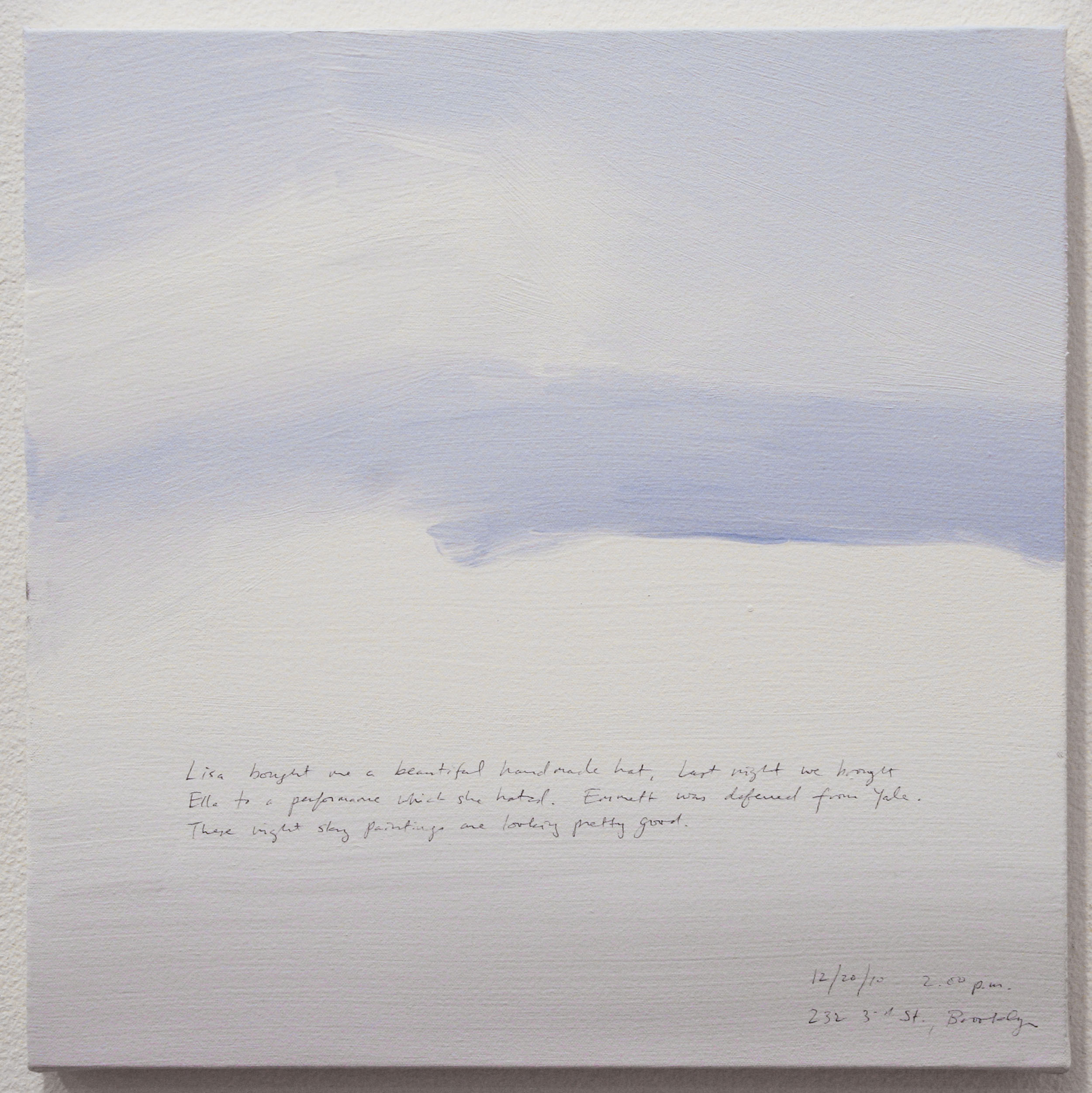A 14 × 14 inch, acrylic painting of the sky. A journal entry is handwritten on the painting:

“Lisa bought me a beautiful hand made hat, Last night we brought Ella to a performance which she hated. Emmett was deferred from Yale. These night sky paintings are looking pretty good.

12/20/10 2:00 p.m.
232 3rd St. Brooklyn”