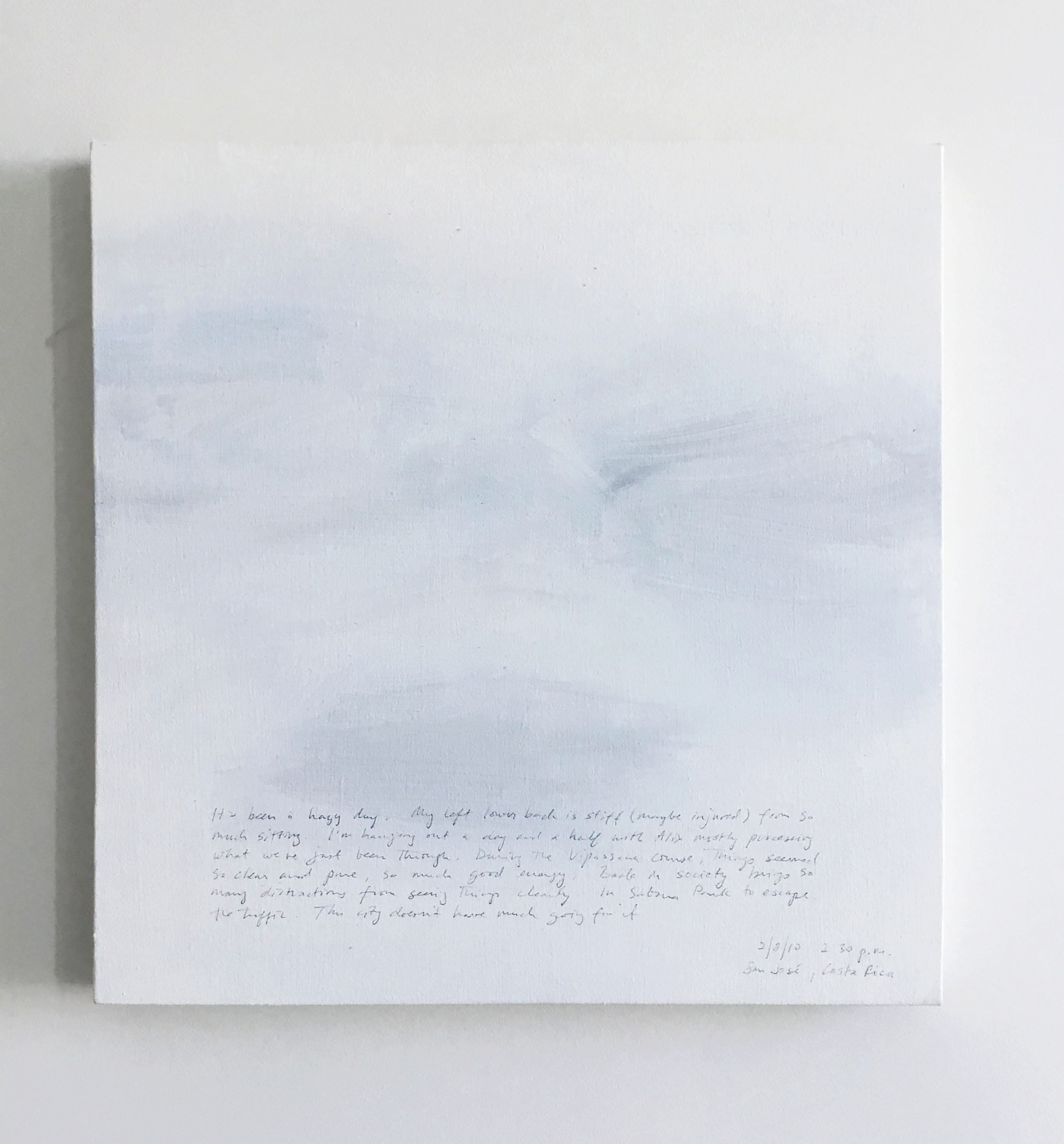 A 14 × 14 inch, acrylic painting of the sky. A journal entry is handwritten on the painting:

“It’s been a hazy day. My left lower back is stiff (maybe injured) from so much sitting. I’m hanging out with Alix mostly processing what we have just been through. During the Vipassana course things seemed so clear and so pure, so much good energy. Back in society brings so many distractions from seeing things clearly. In Sabana Park to escape the traffic. This city doesn't have much going for it.

2/8/10 2:30 p.m.
San José, Costa Rica”