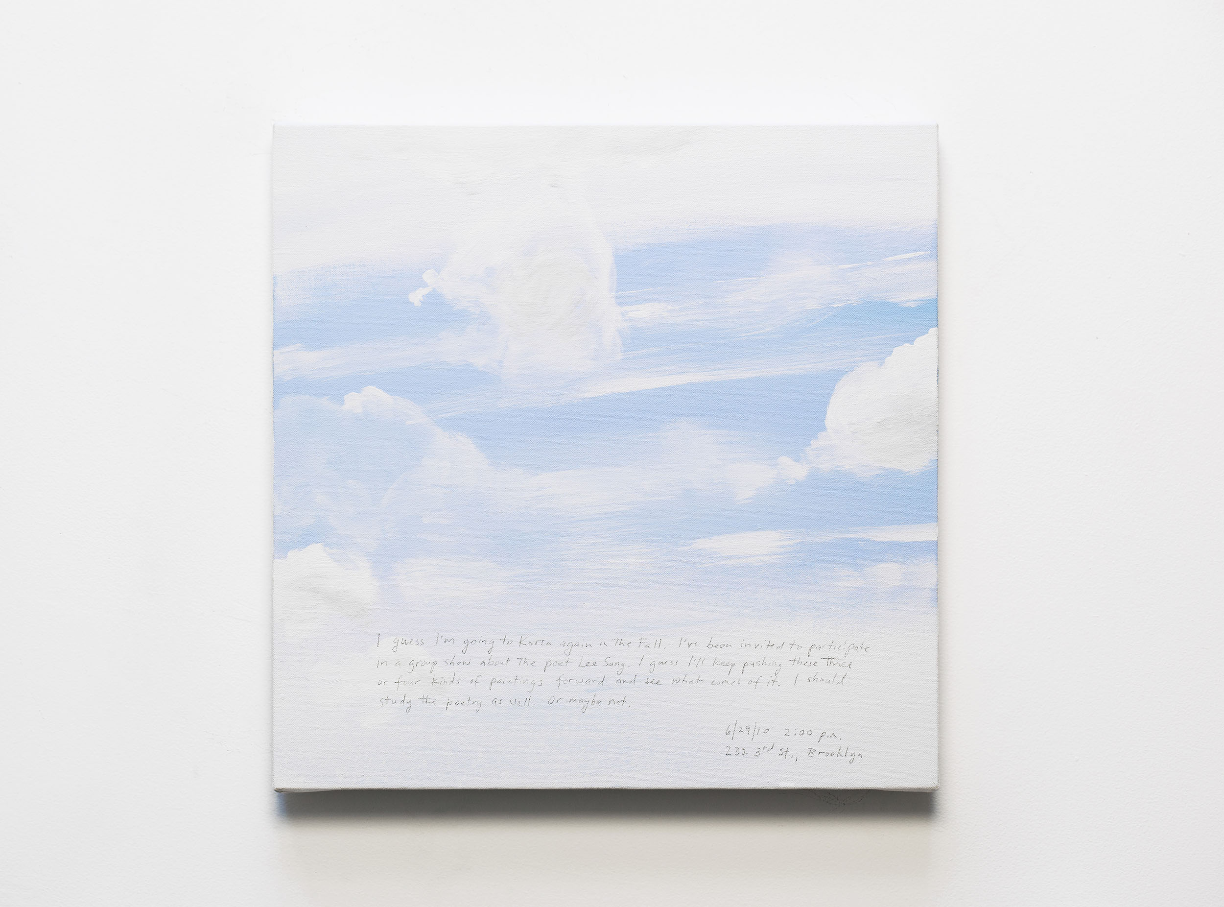 A 14 × 14 inch, acrylic painting of the sky. A journal entry is handwritten on the painting:

“I guess I’m going to Korea again in the Fall. I’ve been invited to participate in a group show about the poet Lee Sang. I guess I’ll keep pushing these three or four kinds of paintings forward and see what comes of it. I should study the poetry as well. Or maybe not.

6/29/10 2:00 p.m.
232 3rd St., Brooklyn”