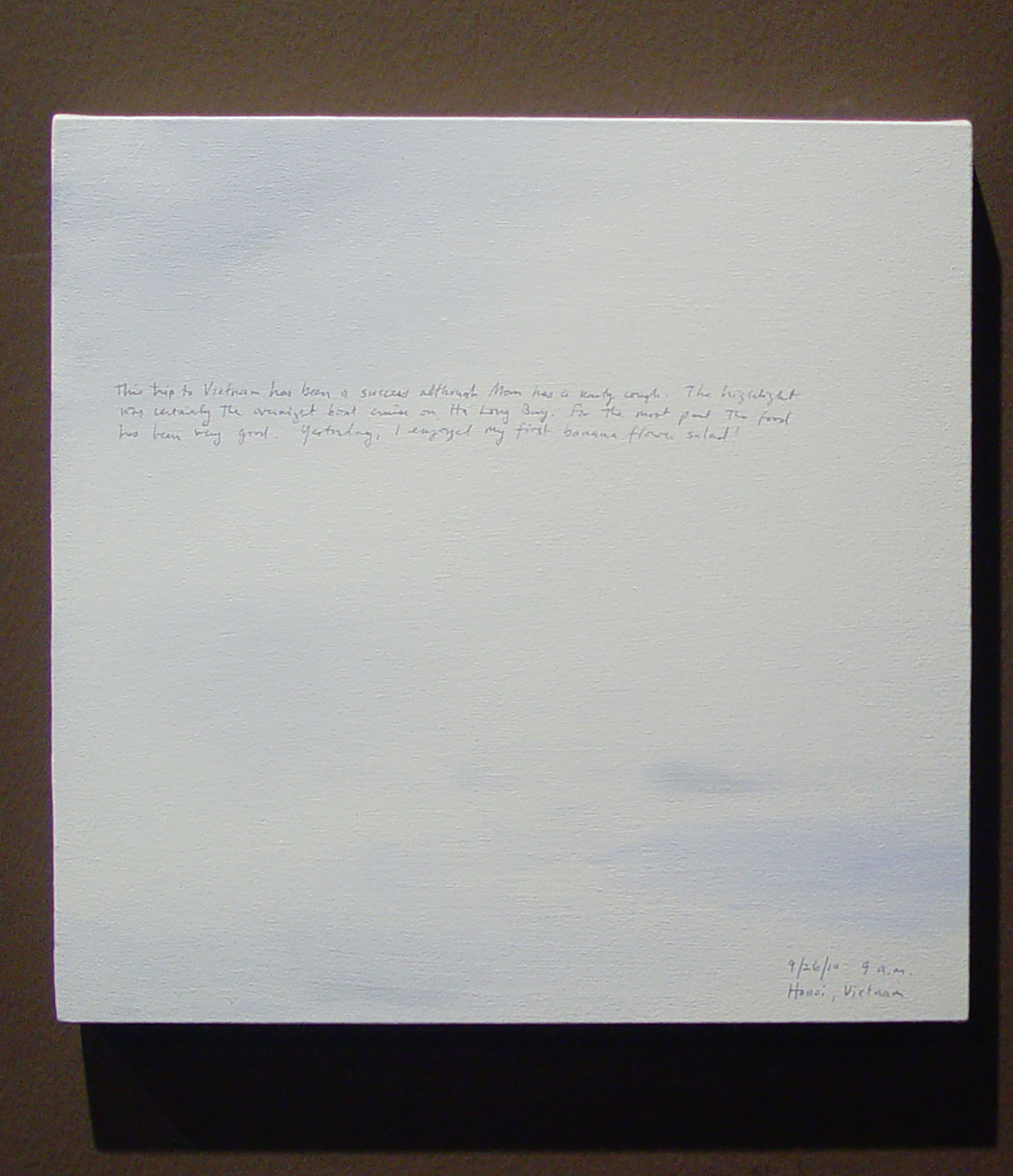 A 14 × 14 inch, acrylic painting of the sky. A journal entry is handwritten on the painting:

“This trip to Vietnam has been a success although Mom has a nasty cough. The highlight was certainly the overnight boat cruise on Ha Long Bay. For the most part the food has been very good. Yesterday, I enjoyed my first banana flower salad!

9/26/10 9 a.m.
Hanoi, Vietnam”