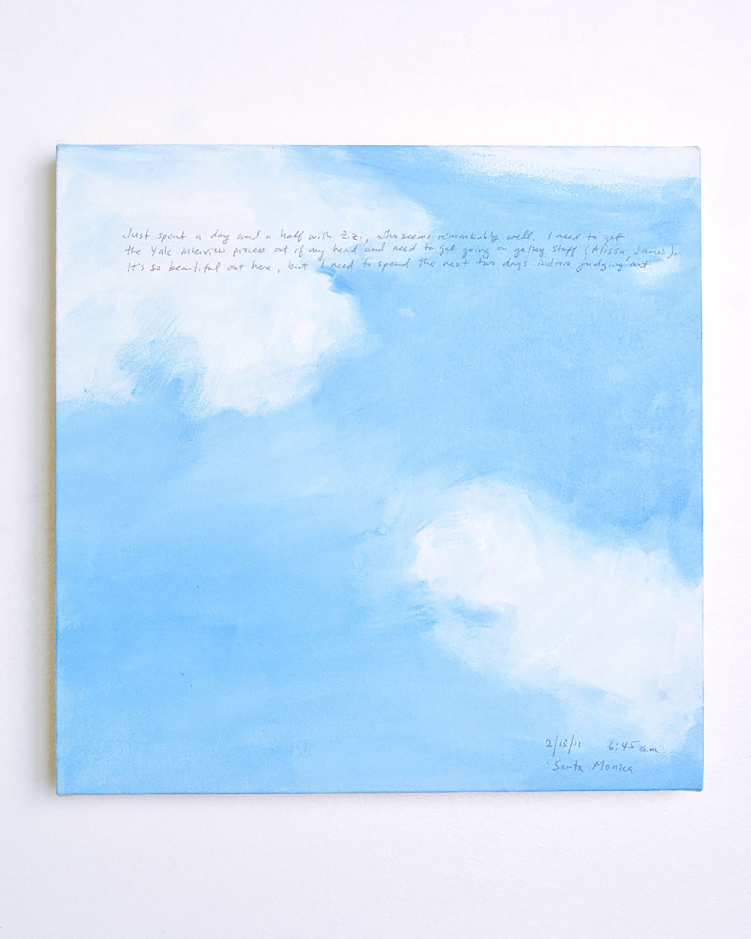 A 14 × 14 inch, acrylic painting of the sky. A journal entry is handwritten on the painting:

“Just spent a day and a half with Zizi, who seems remarkably well.  I need to get the Yale interview process out of my head and need to get going on gallery stuff (Alissa, James).  It’s so beautiful out here, but I need to spend the next two days indoors judging art.

2/13/11 6:45 am
Santa Monica”