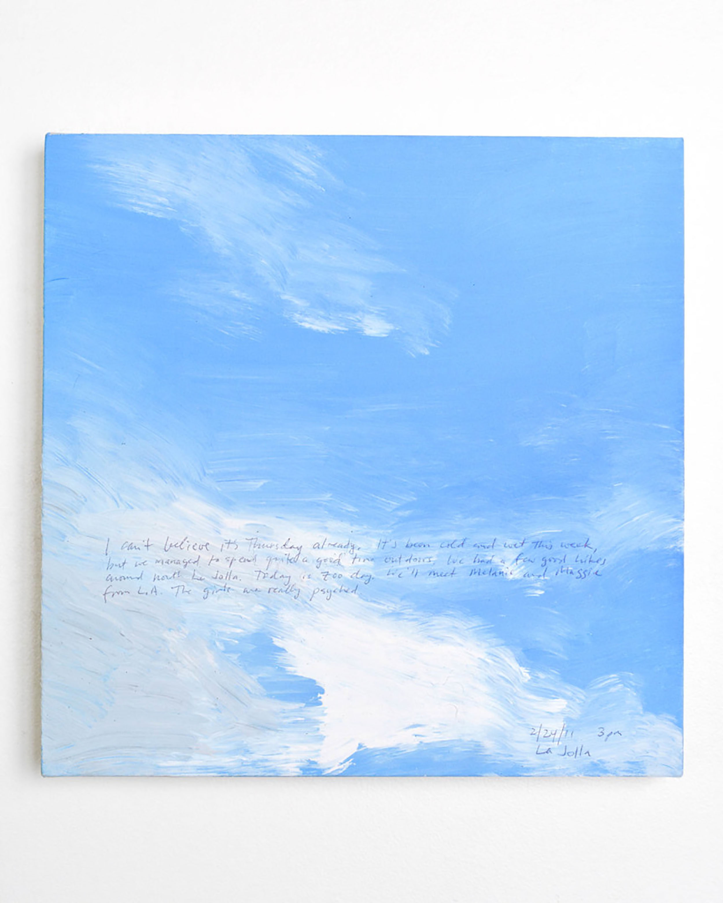 A 14 × 14 inch, acrylic painting of the sky. A journal entry is handwritten on the painting:

“I can’t believe it’s Thursday already. It’s been cold and wet this week, but we managed to spend quite a good time outdoors. We had a few good hikes around north La Jolla. Today is zoo day. We’ll meet Melanie and Maggie from L.A. The girls are really psyched.

2/24/11  3 pm
La Jolla”