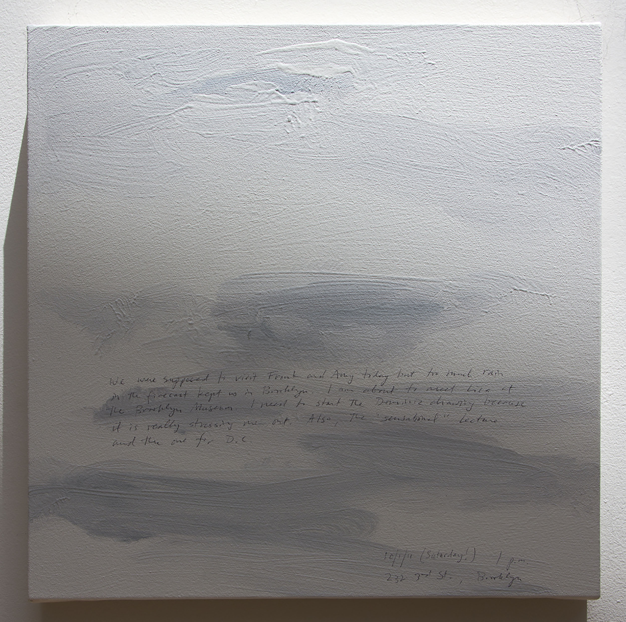 A 14 × 14 inch, acrylic painting of the sky. A journal entry is handwritten on the painting:

“We were supposed to visit Frank and Amy today but too much rain in the forecast kept us in Brooklyn. I am about to meet Lisa at the Brooklyn Museum. I need to start the Dominic drawing because it is really stressing me out. Also, the “sensational” lecture and the one for D.C.

10/1/11 (Saturday!) 1 p.m.
232 3rd St., Brooklyn”