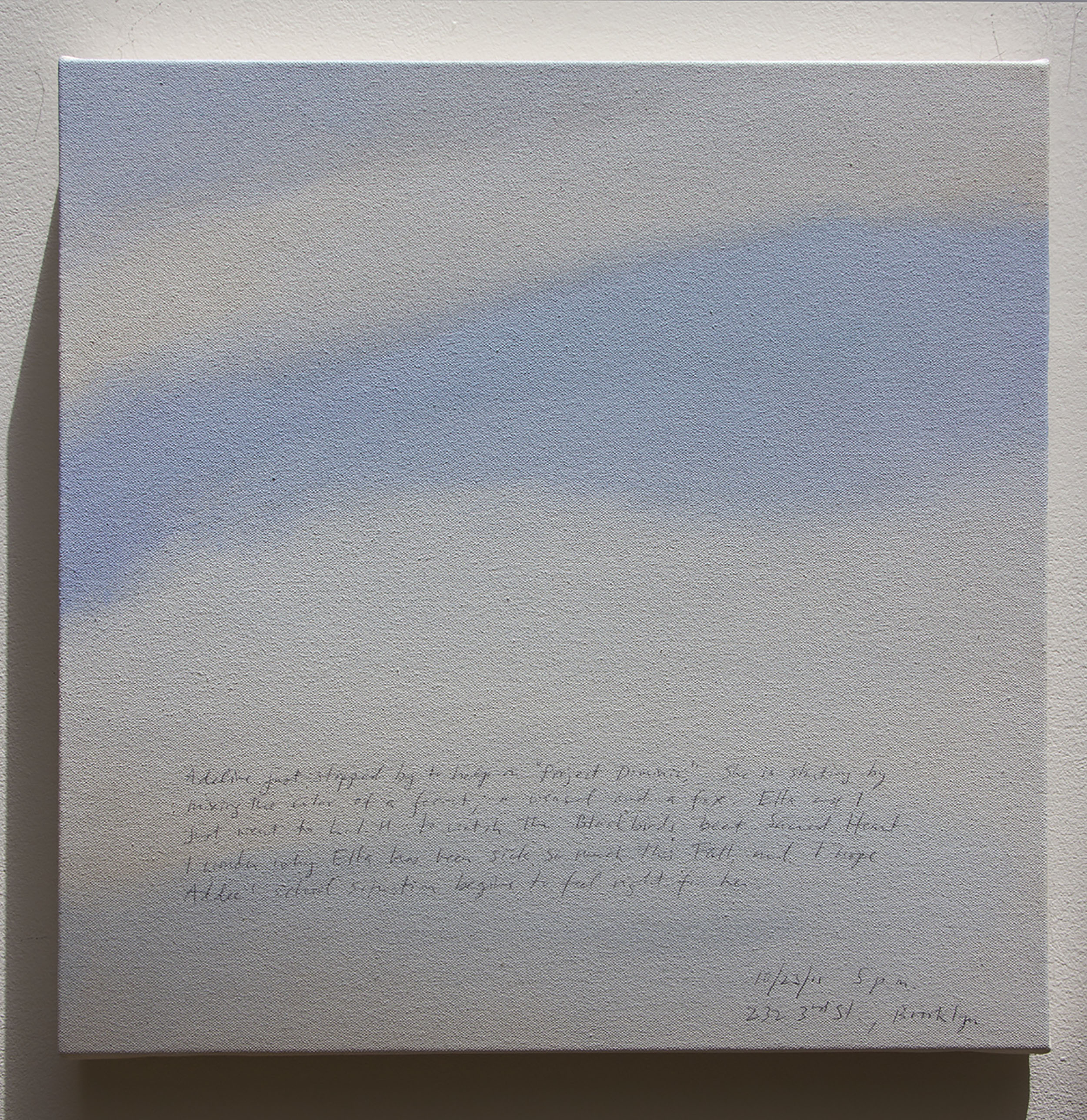A 14 × 14 inch, acrylic painting of the sky. A journal entry is handwritten on the painting:

“Adeline just stopped by to help on “Project Dominic.” She is starting by mixing the color of a ferret, a weasel and a fox. Ella and I just went to L.I.U. to watch the Blackbirds beat Sacred Heart. I wonder why Ella has been sick so much this Fall, and, I hope Addee’s school situation begins to feel right for her.

10/23/11 5 p.m.
232 3rd St., Brooklyn”