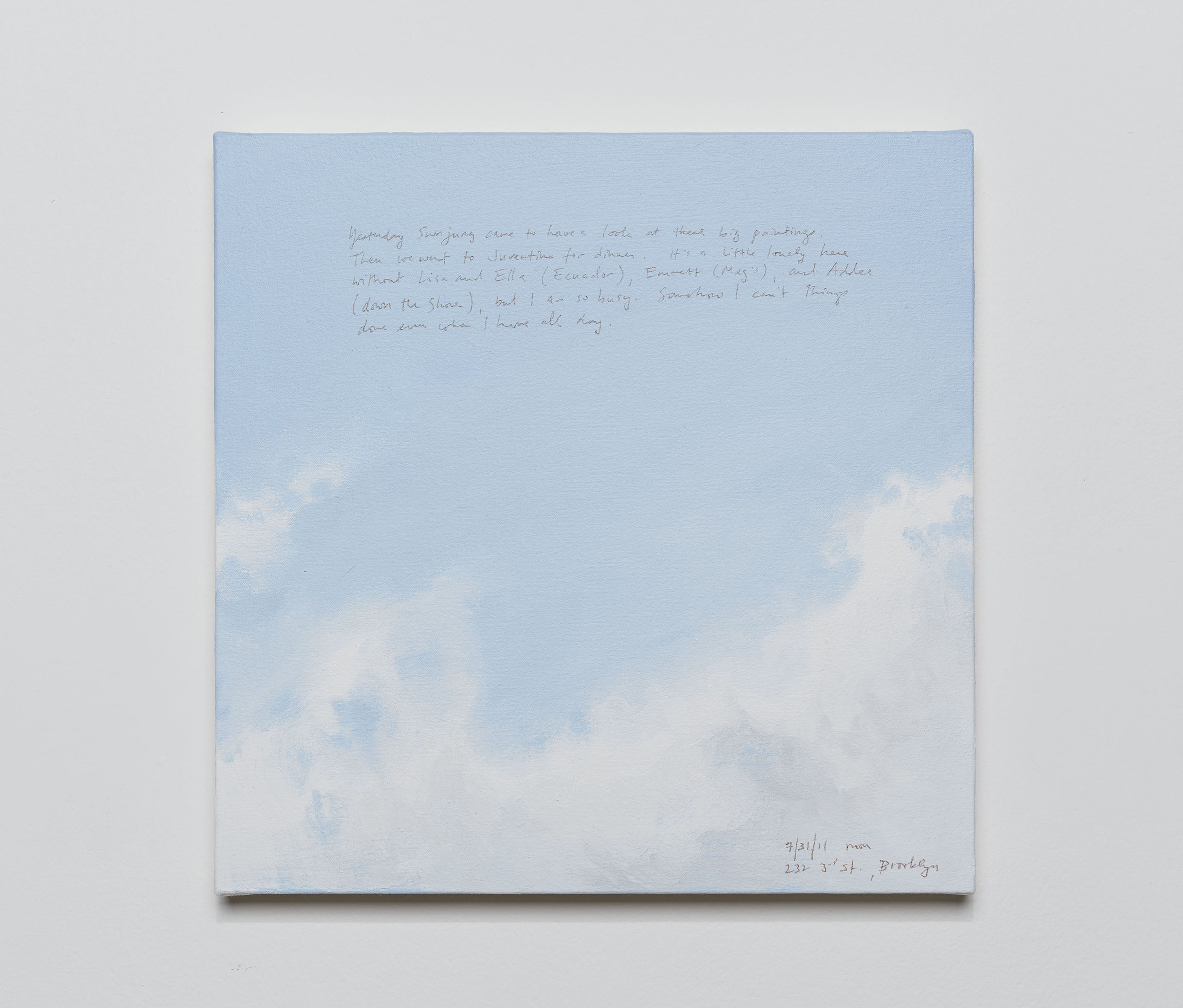 A 14 × 14 inch, acrylic painting of the sky. A journal entry is handwritten on the painting:

“Yesterday Sunjung came to have a look at these big paintings. Then we went to Juventino for dinner. It’s a little lonely here without Lisa and Ella (Ecuador), Emmett (Meg’s), and Addee (down the Shore), but I am so busy. Somehow I can’t things done even when I have all day.

7/31/11 noon
232 3rd St., Brooklyn”