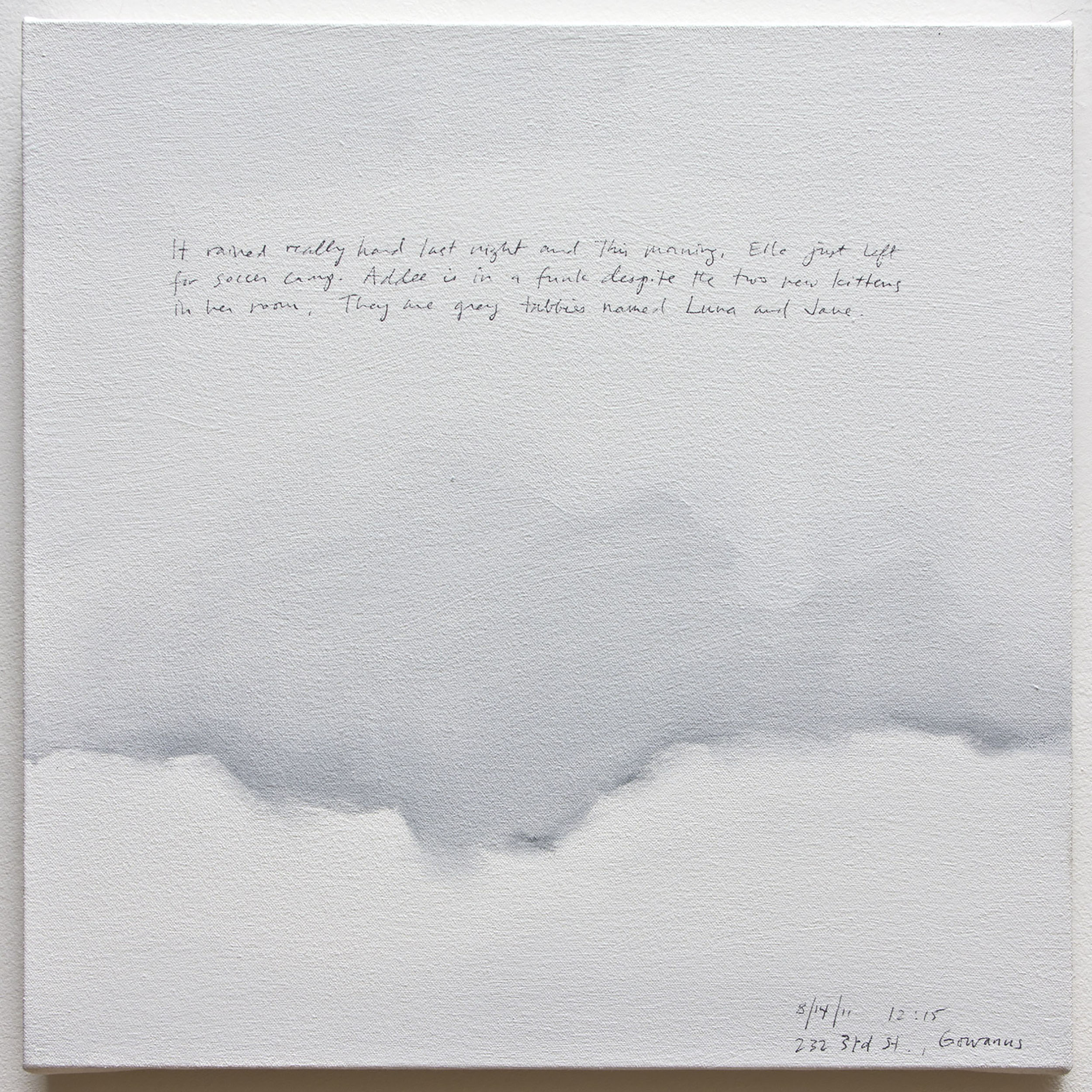 A 14 × 14 inch, acrylic painting of the sky. A journal entry is handwritten on the painting:

“It rained really hard last night and this morning. Ella just left for soccer camp. Addee is in a funk despite the two new kittens in her room. They are grey tabbies named Luna and Jane.

8/14/11 12:15
232 3rd St., Gowanus”