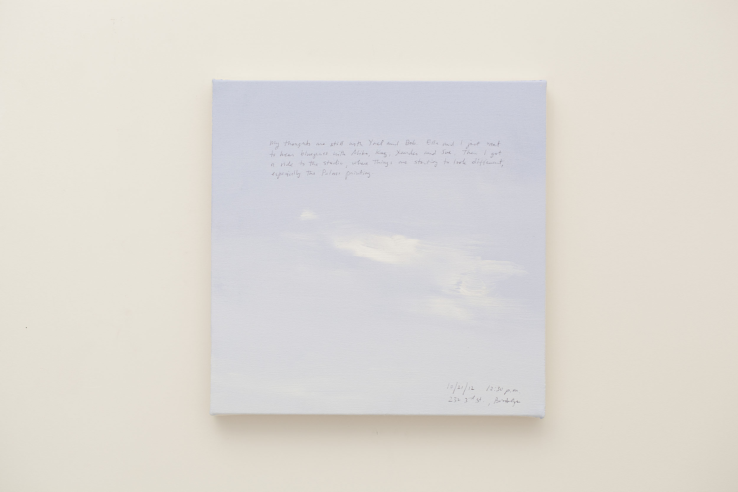 A 14 × 14 inch, acrylic painting of the sky. A journal entry is handwritten on the painting:

“My thoughts are still with Yael and Bob. Ella and I just went to hear bluegrass with Miko, Kaz, Xander and Sue. Then I got a ride to the studio, where things are starting to look different, especially the Palms painting.

10/21/12 12:30 p.m.
232 3rd St., Brooklyn”