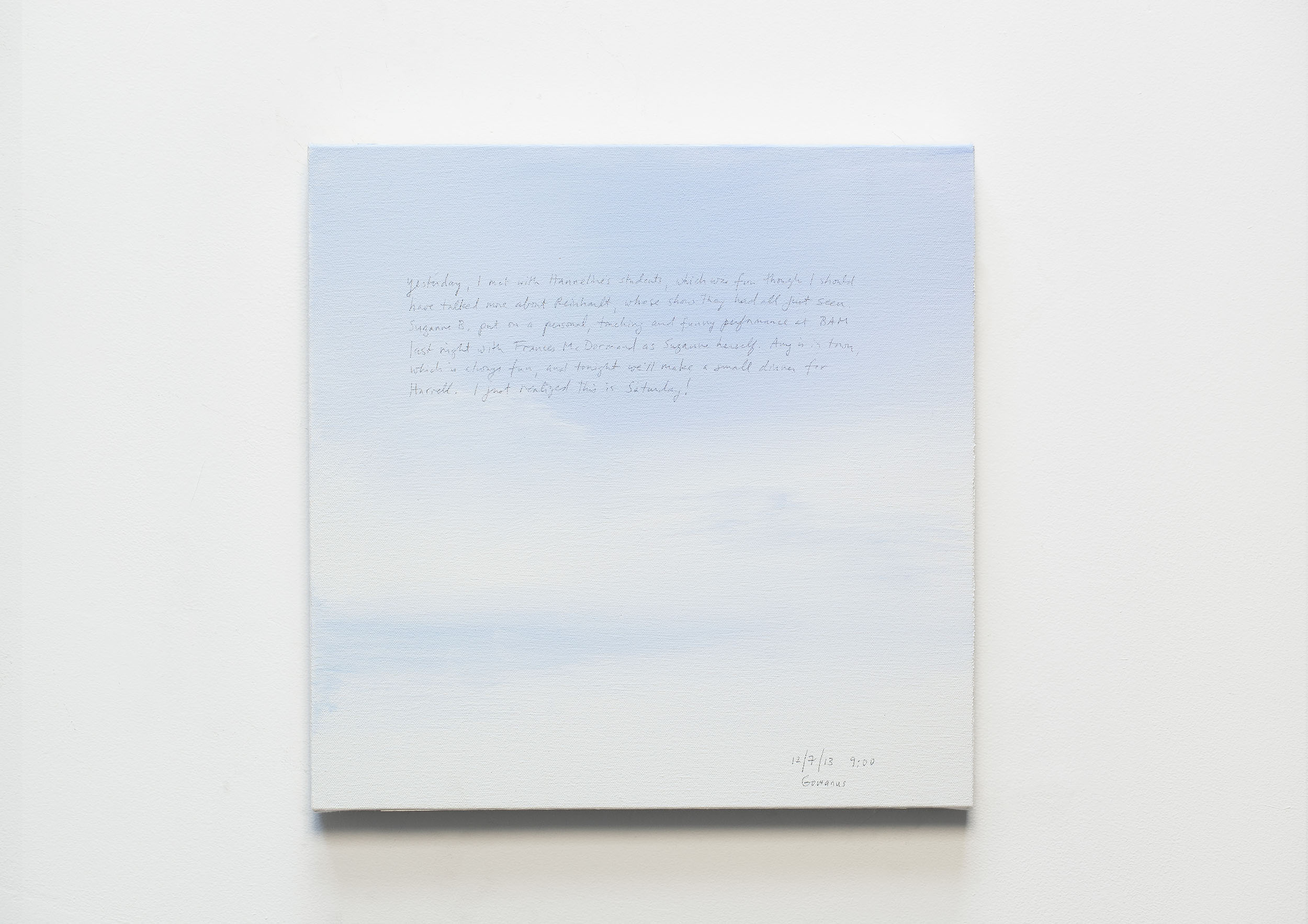 A 14 × 14 inch, acrylic painting of the sky. A journal entry is handwritten on the painting:

“Yesterday, I met with Hanneline’s students, which was fun though I should have talked more about Reinhardt, whose show they had all just seen. Suzanne B. put on a personal, touching and funny performance at BAM last night with Frances McDormand as Suzanne herself. Amy is in town, which is always fun, and tonight we’ll make a small dinner party for Harrell. I just realized this is Saturday! 

12/7/13 9:00
Gowanus”