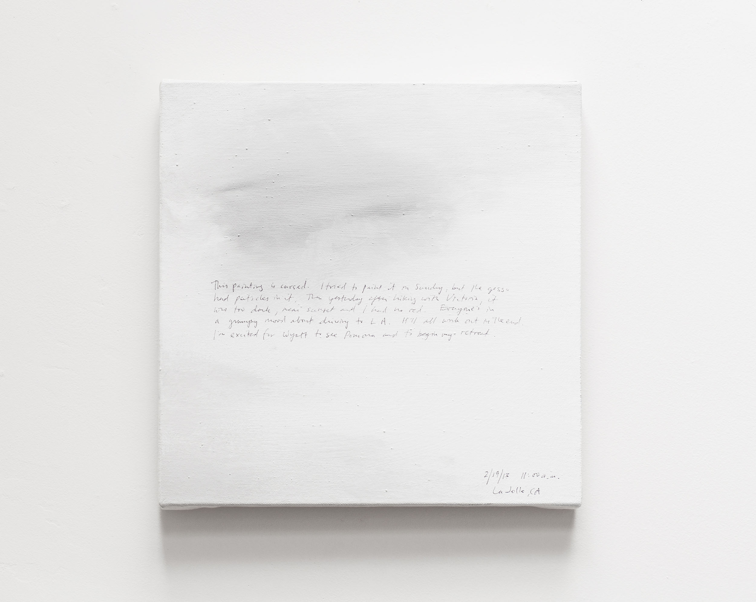 A 14 × 14 inch, acrylic painting of the sky. A journal entry is handwritten on the painting:

“This painting is cursed. I tried to paint it on Sunday, but the gesso had particles in it. Then yesterday after hiking with Victoria, it was too dark, near sunset and I had no red. Everyone’s in a grumpy mood about driving to L.A. It’ll all work out in the end. I’m excited for Wyatt to see Pomona and to begin my retreat.

2/19/13 11:00 a.m.
La Jolla”