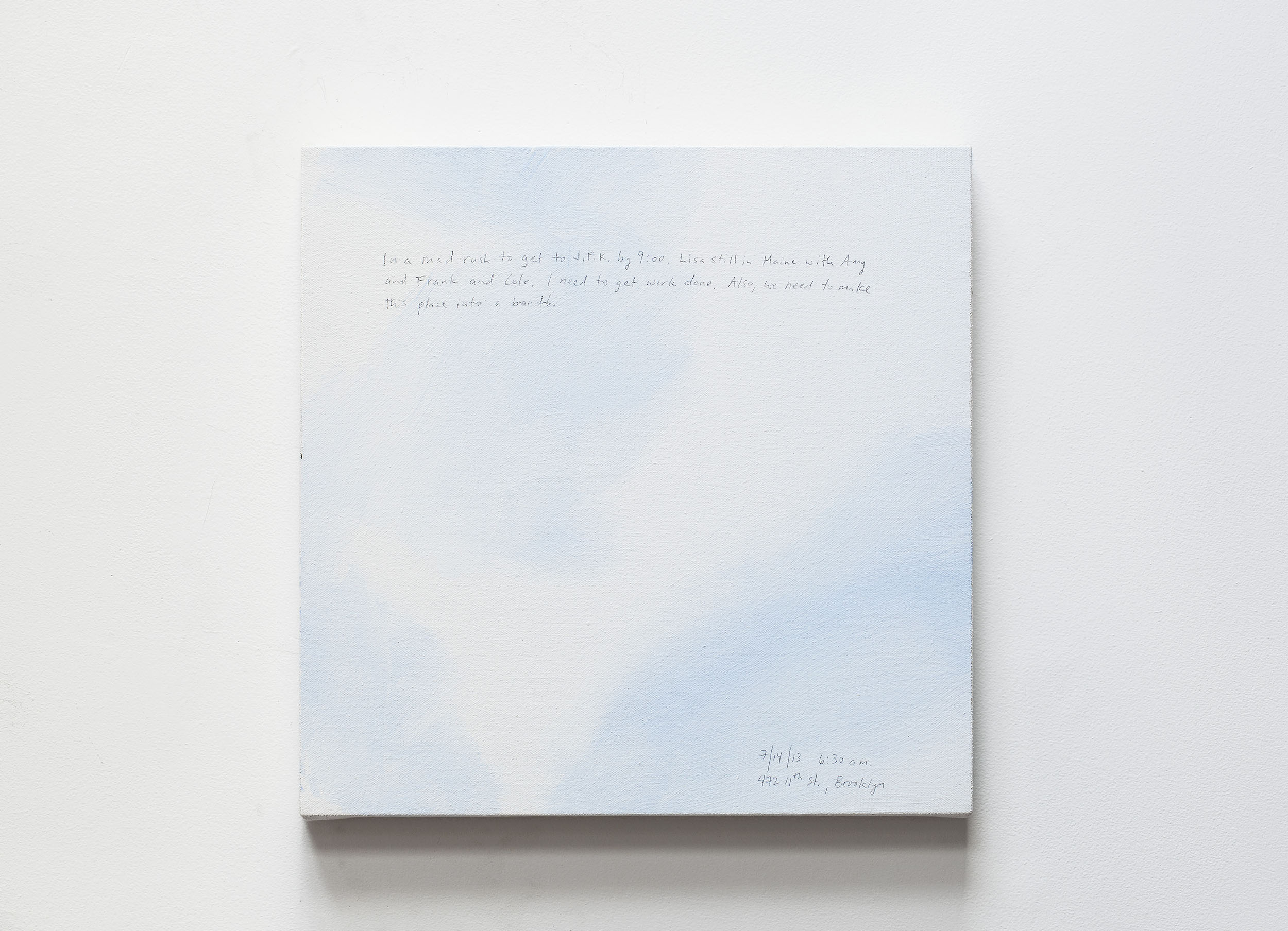 A 14 × 14 inch, acrylic painting of the sky. A journal entry is handwritten on the painting:

“In a mad rush to get to JFK by 9:00. Lisa still in Maine with Amy and Frank and Cole. I need to get work done. Also, we need to make this place into a b-and-b. 

7/14/13 6:30 a.m.
472 11th St., Brooklyn”
