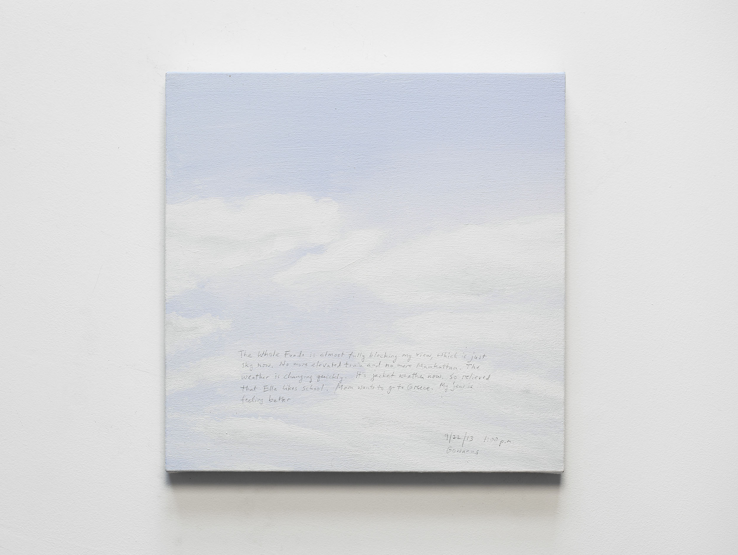 A 14 × 14 inch, acrylic painting of the sky. A journal entry is handwritten on the painting:

“The Whole Foods is almost fully blocking my view, which is just sky now. No more elevated train and no more Manhattan. The weather is changing quickly. It’s jacket weather now. So relieved that Ella likes school. Mom wants to go to Greece. My jaw is feeling better.

9/22/13 1:00 p.m.
Gowanus”