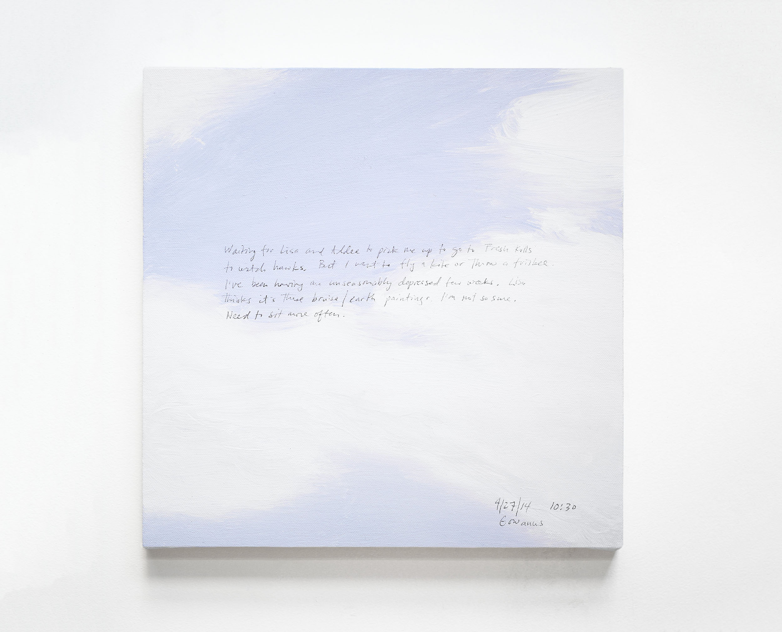 A 14 × 14 inch, acrylic painting of the sky. A journal entry is handwritten on the painting:

“Waiting for Lisa and Addee to pick me up to go to Fresh Kills to watch hawks. But I want to fly a kite or throw a frisbees. I’ve been having an unseasonably depressed few weeks. Lisa thinks it’s these bruise/earth paintings. I’m not so sure. Need to sit more often.

4/27/14 10:30
Gowanus”