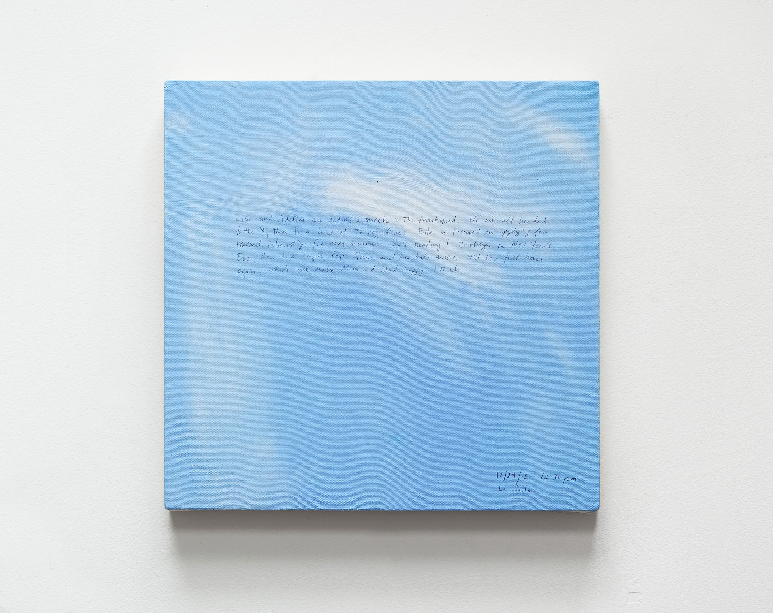 A 14 × 14 inch, acrylic painting of the sky. A journal entry is handwritten on the painting:

“Lisa and Adeline are eating a snack in the front yard. We are all headed to the Y, then to a hike at Torrey Pines. Ella is focused on applying for research internships for next summer. She’s heading to Brooklyn on New Year’s Eve, then in a couple days Sharon and her kids arrive. It’ll be a full house again, which will make Mom and Dad happy, I think.  

12/27/15 12:30 p.m.
La Jolla”