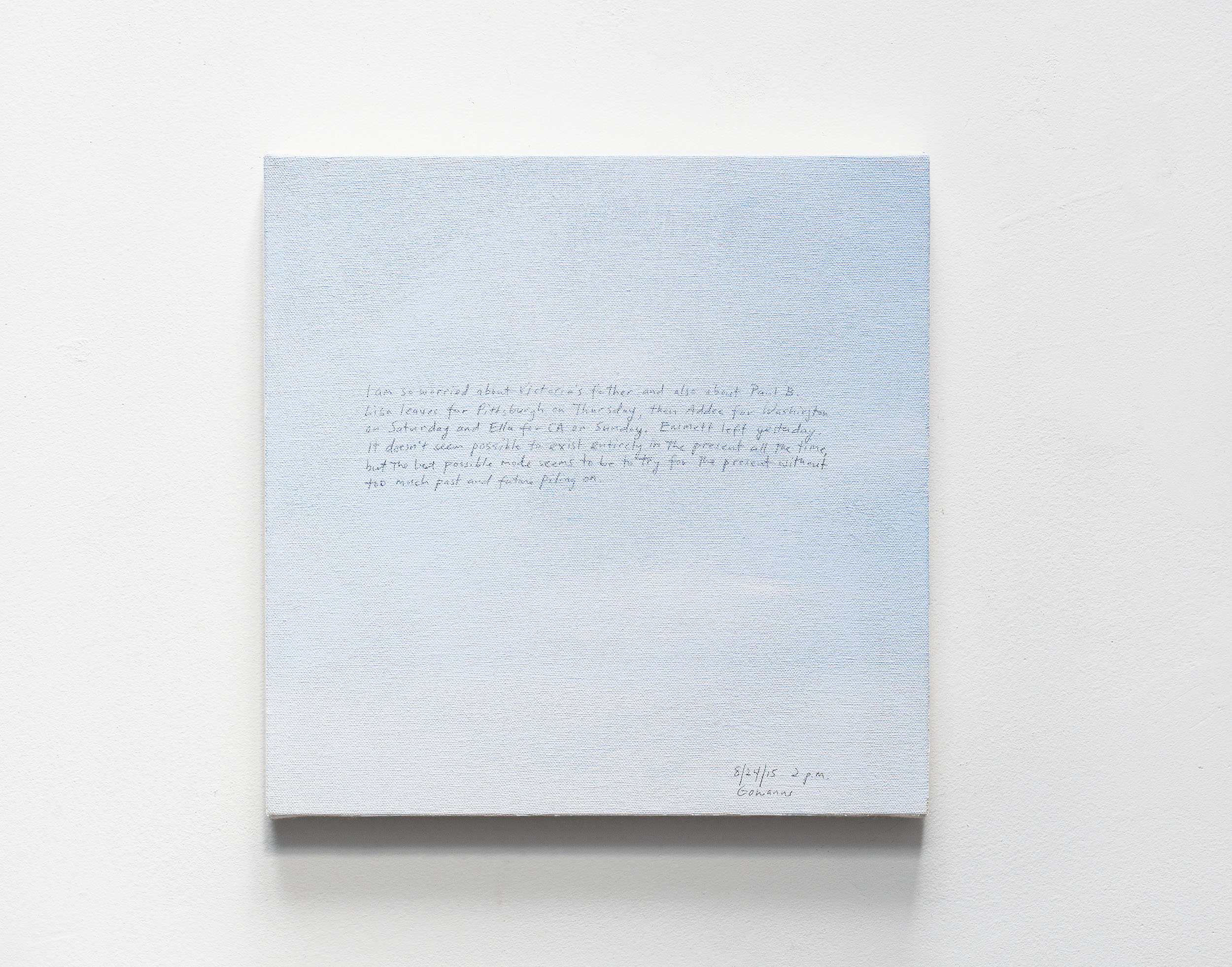 A 14 × 14 inch, acrylic painting of the sky. A journal entry is handwritten on the painting:

“I am so worried about Victoria’s father and also about Paul B. Lisa leaves for Pittsburgh on Thursday, then Addee for Washington on Saturday and Ella for CA on Sunday. Emmett left yesterday. It doesn’t seem possible to exist entirely in the present all the time, but the best possible mode seems to be to try for the present without too much past and future piling on.

8/24/15 2 p.m.
Gowanus”