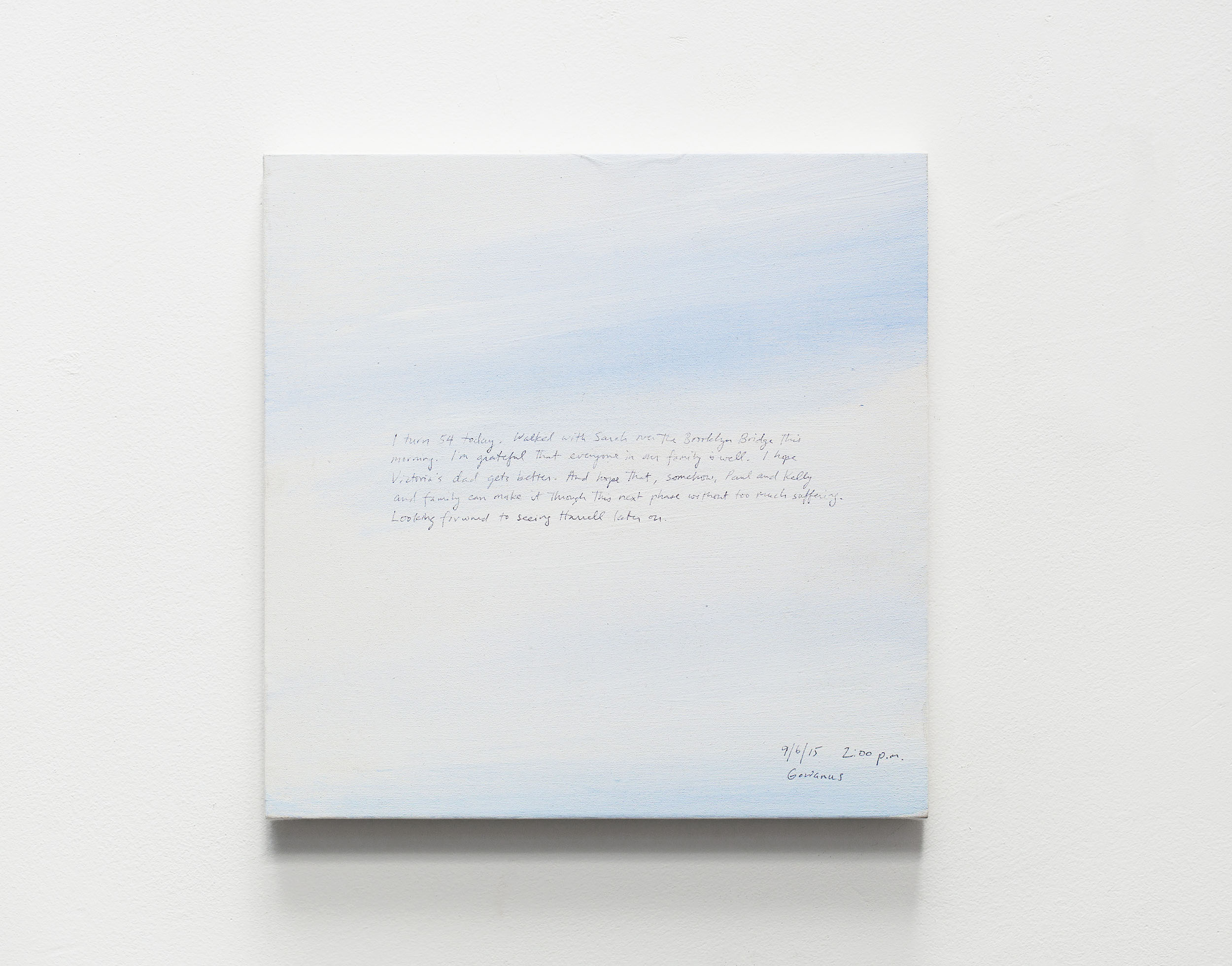 A 14 × 14 inch, acrylic painting of the sky. A journal entry is handwritten on the painting:

“I turn 54 today. Walked with Sarah over the Brooklyn Bridge this morning. I’m grateful that everyone in our family is well. I hope Victoria’s dad gets better. And hope that, somehow, Paul and Kelly and family can make it through this next phase without too much suffering. Looking forward to seeing Harrell later on.

9/6/15 2:00 p.m.
Gowanus”