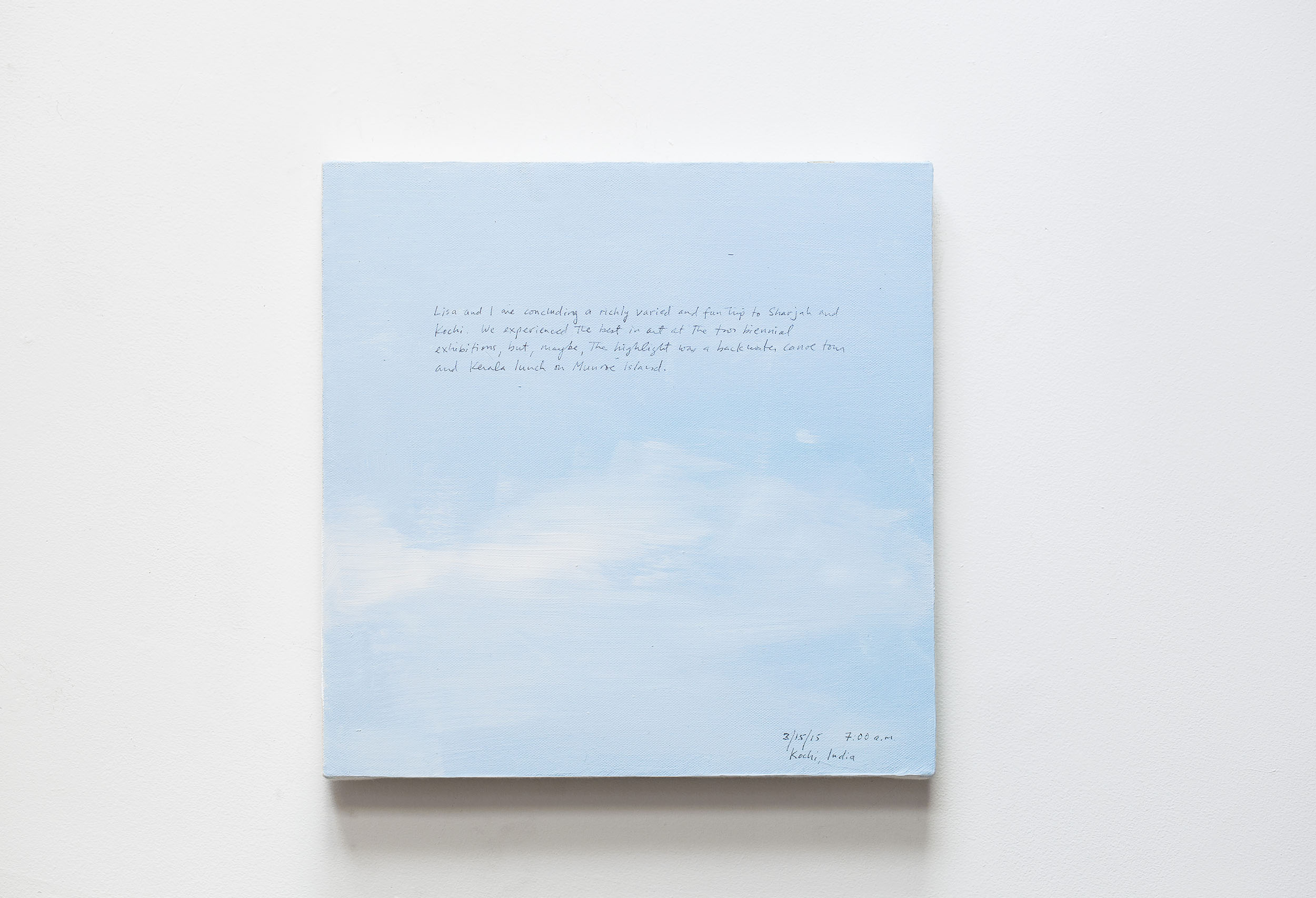 A 14 × 14 inch, acrylic painting of the sky. A journal entry is handwritten on the painting:

“Lisa and I are concluding a richly varied and fun trip to Sharjah and Kochi. We experienced the best in art at the two biennial exhibitions, but, maybe, the highlight was a backwater canoe tour and Kerala lunch on Munroe Island.

3/15/15 7:00 a.m.
Kochi, India”