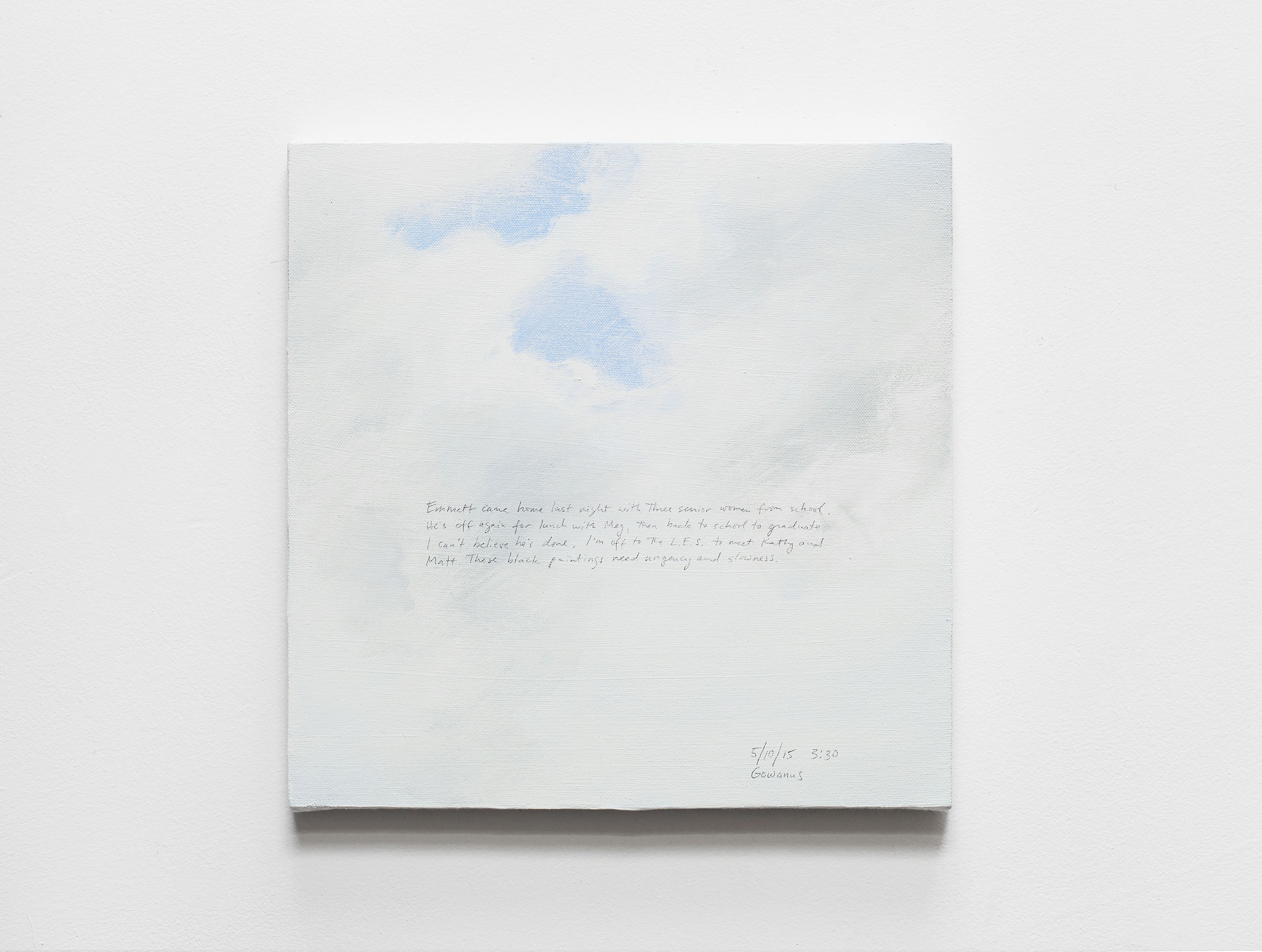 A 14 × 14 inch, acrylic painting of the sky. A journal entry is handwritten on the painting:

“Emmett came home last night with three senior women from school. He’s off again for lunch with Meg, then back to school to graduate. I can’t believe he’s done. I’m off to the L.E.S. to meet Kathy and Matt. These black paintings need urgency and slowness?

5/10/15 3:30
Gowanus”