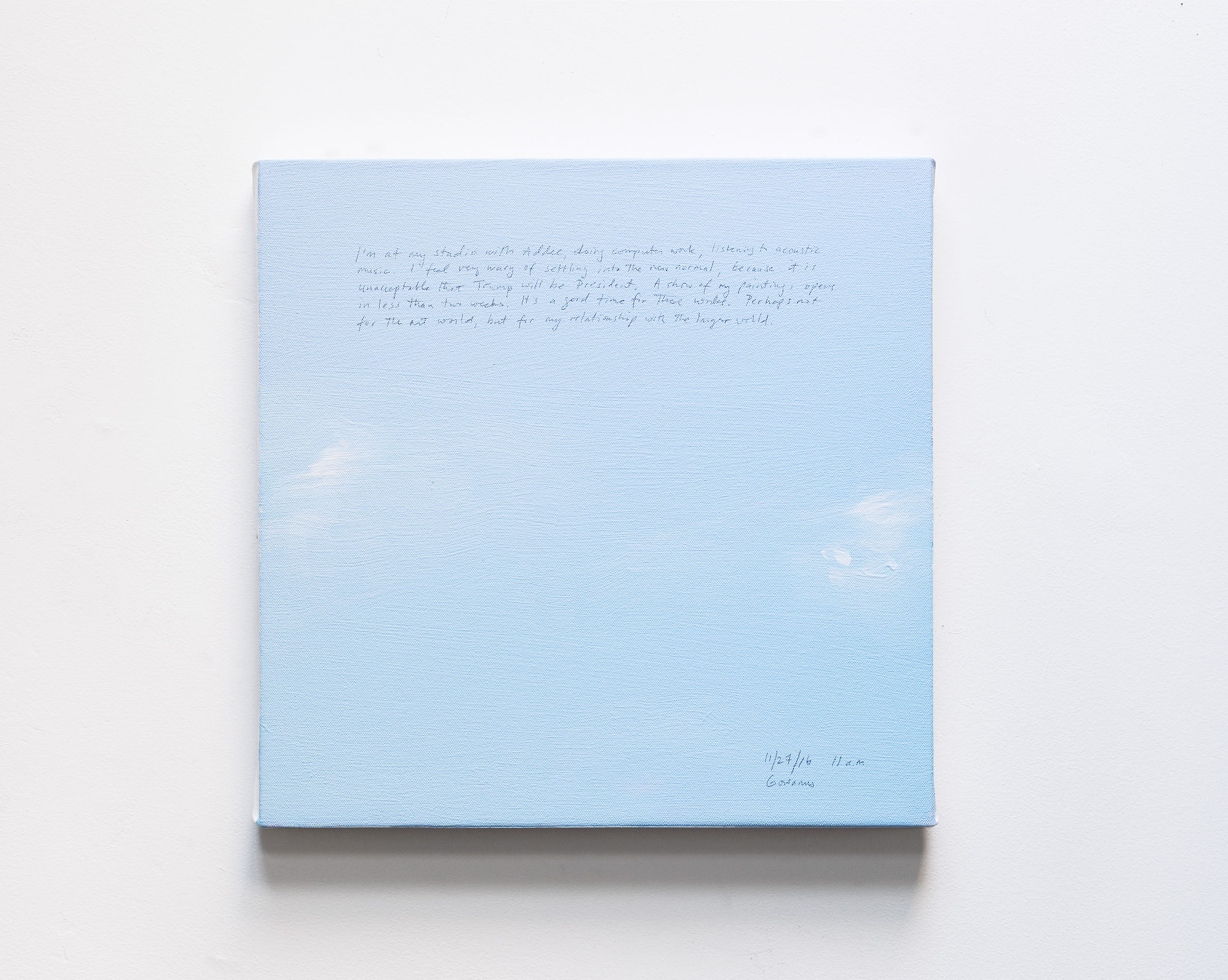 A 14 × 14 inch, acrylic painting of the sky. A journal entry is handwritten on the painting:

“I’m at my studio with Addee, doing computer work, listening to acoustic music. I feel very wary of settling into the new normal, because it is unacceptable that Trump will be President. A show of my paintings opens in less than two weeks. It’s a good time for these works. Perhaps not for the art world, but for my relationship with the larger world.

11/27/16 11 a.m.
Gowanus”