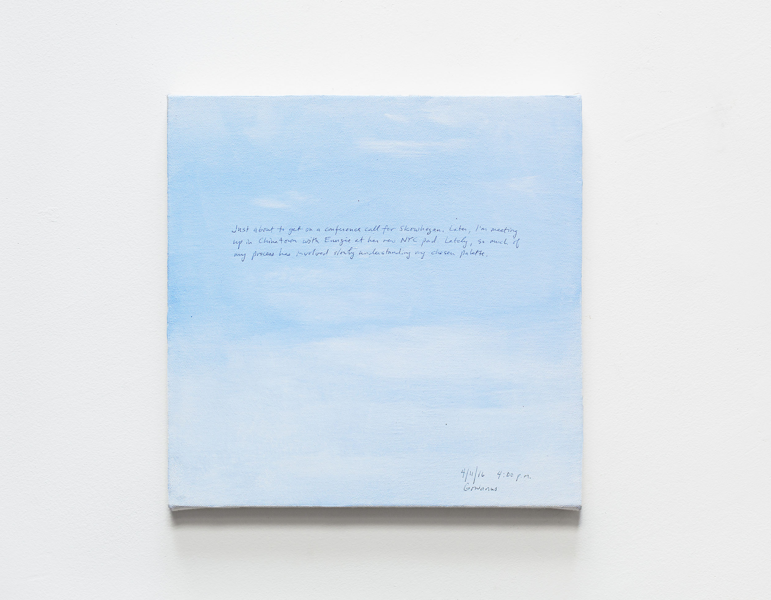 A 14 × 14 inch, acrylic painting of the sky. A journal entry is handwritten on the painting:

“Just about to get on a conference call for Skowhegan. Later, I’m meeting up in Chinatown with Eungie at her new NYC pad. Lately, so much of my process has involved slowly understanding my chosen palette.

4/11/16 4:00 p.m.
Gowanus”