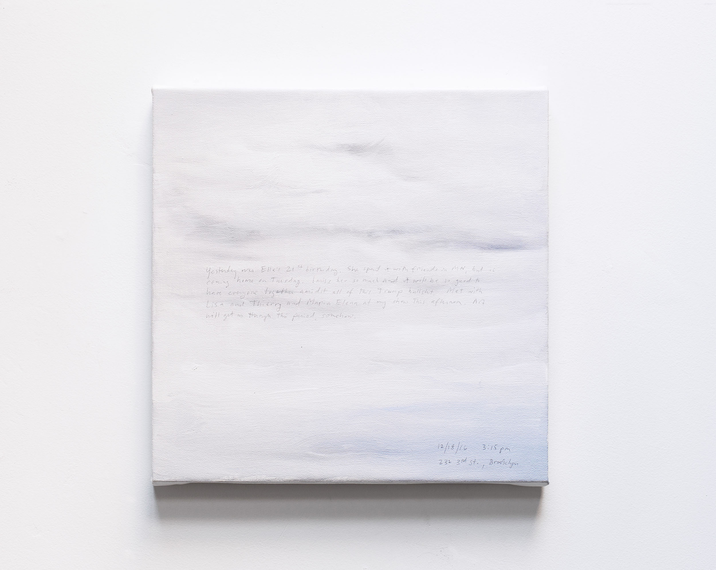 A 14 × 14 inch, acrylic painting of the sky. A journal entry is handwritten on the painting:

“Yesterday was Ella’s 21st birthday. She spent it with friends in MN, but is coming home on Tuesday. I miss her so much and it will be so good to have everyone together amidst all of this Trump bullshit. Met with Lisa and Thierry and Maria Elena at my show this afternoon. Art will get us through this period, somehow.

12/18/16 3:15 pm
232 3rd St., Brooklyn”