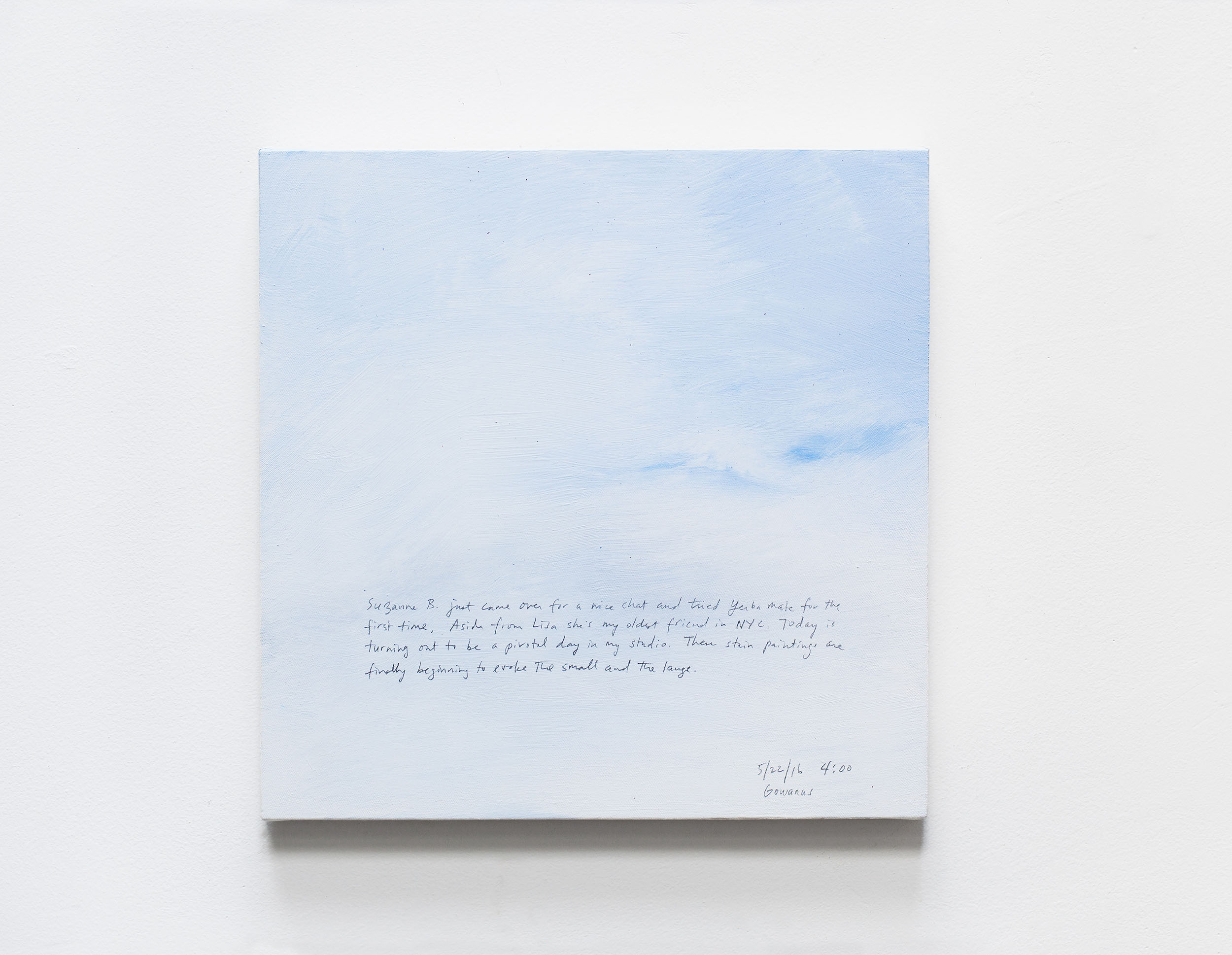A 14 × 14 inch, acrylic painting of the sky. A journal entry is handwritten on the painting:

“Suzanne B. just came over for a nice chat and tried yerba mate for the first time. Aside from Lisa she’s my oldest friend in NYC. Today is turning out to be a pivotal day in my studio. These stain paintings are finally beginning to evoke the small and the large.

5/22/16 4:00
Gowanus”