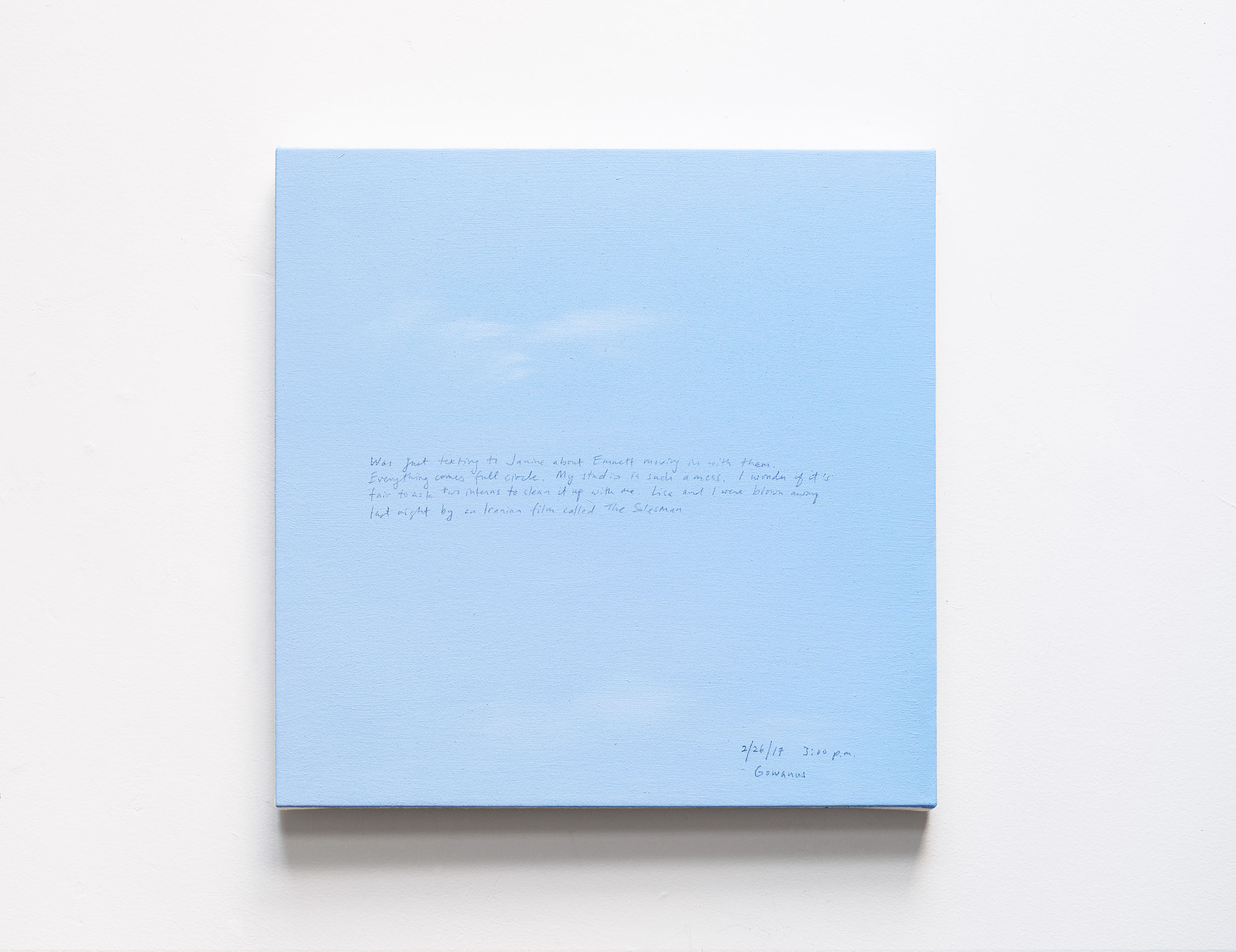 A 14 × 14 inch, acrylic painting of the sky. A journal entry is handwritten on the painting:

“Was just talking to Janine about Emmett moving in with them. Everything comes full circle. My studio is such a mess. I wonder if it’s fair to ask two interns to clean it up with me. Lisa and I were blown away last night by an Iranian film called The Salesman.

2/26/17 3:00 p.m.
Gowanus”