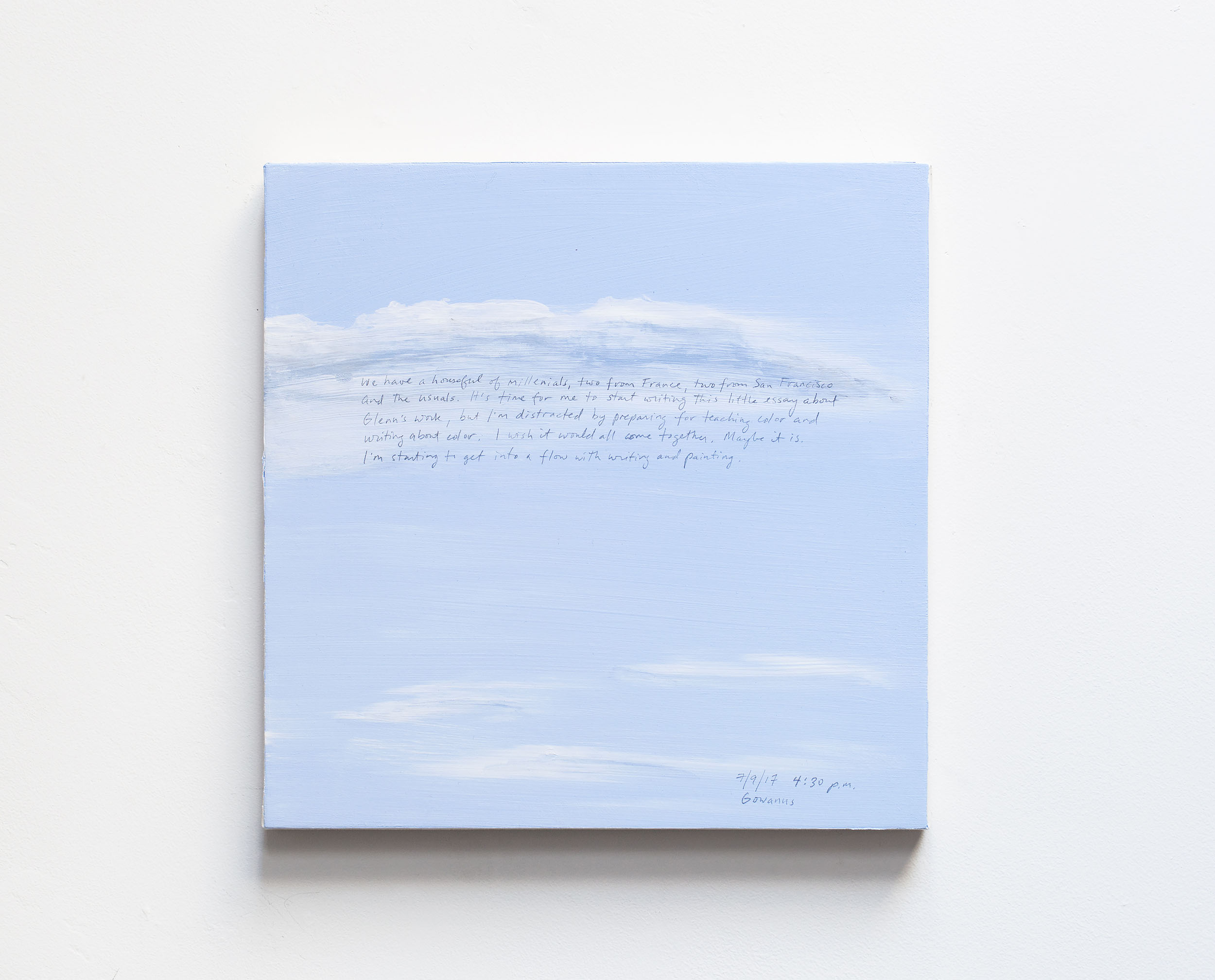 A 14 × 14 inch, acrylic painting of the sky. A journal entry is handwritten on the painting:

“We have a houseful of millenials, two from France, two from San Francisco and the usuals. It’s time for me to start writing this little essay about Glenn’s work, but I’m distracted by preparing for teaching color and writing about color. I wish it would all come together. Maybe it is. I’m starting to get into a flow with writing and painting.

7/9/17 4:30 p.m.
Gowanus”