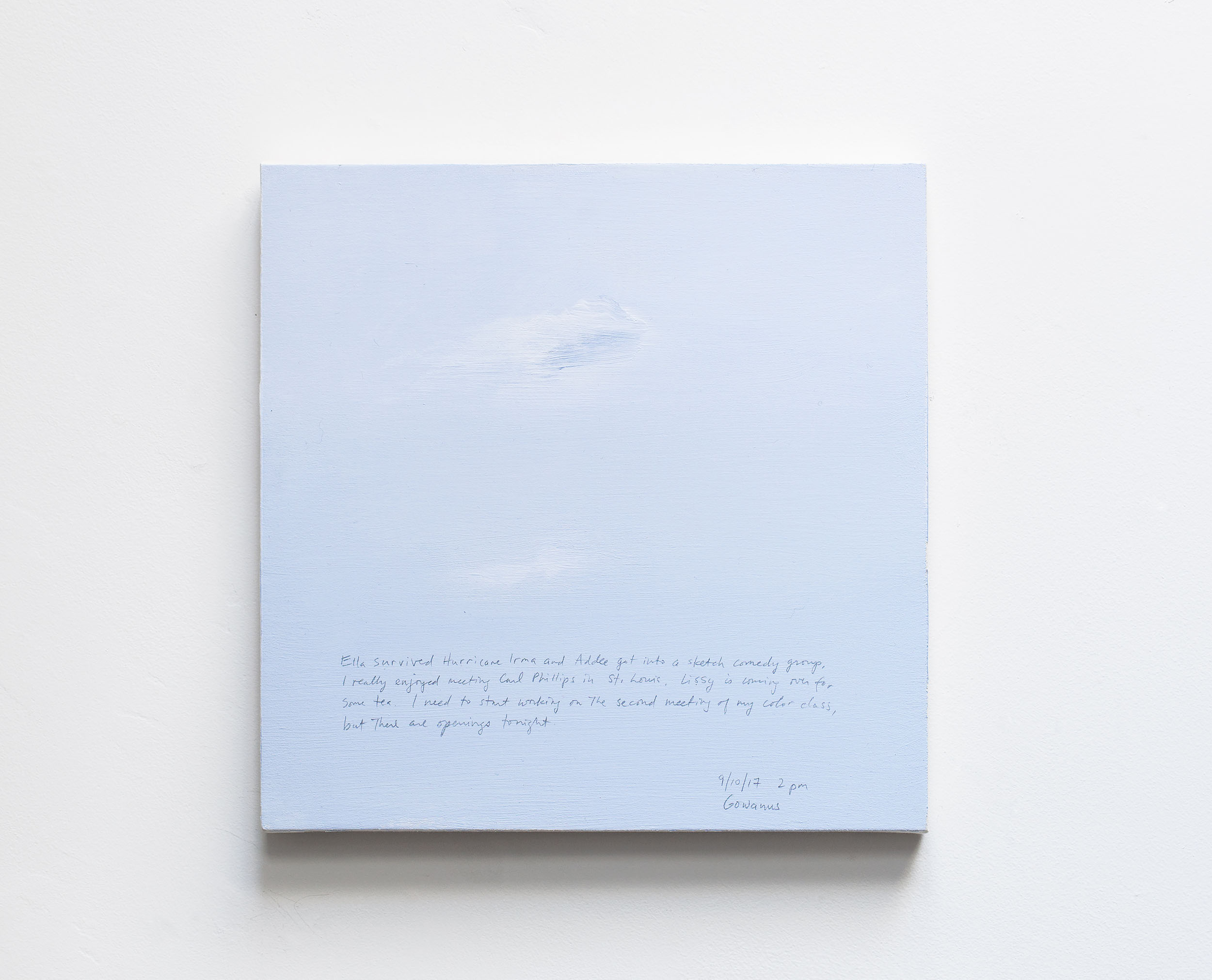 A 14 × 14 inch, acrylic painting of the sky. A journal entry is handwritten on the painting:

“Ella survived Hurricane Irma and Addee got into a sketch comedy group. I really enjoyed meeting Carl Phillips in St. Louis. Lissy is coming over for some tea. I need to start working on the second meeting of my color class, but there are openings tonight.

9/10/17 2 pm
Gowanus”